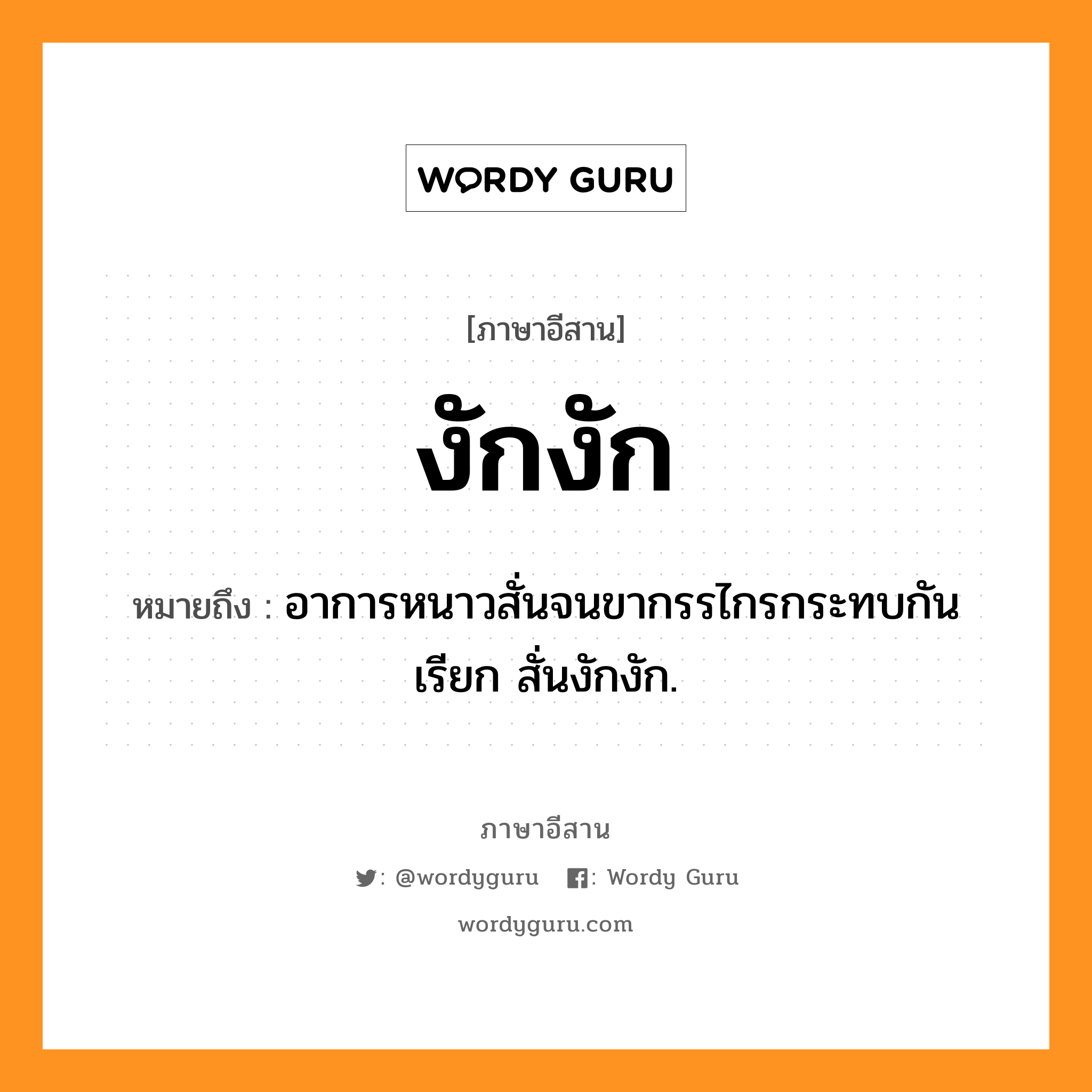 งักงัก หมายถึงอะไร, ภาษาอีสาน งักงัก หมายถึง อาการหนาวสั่นจนขากรรไกรกระทบกัน เรียก สั่นงักงัก. หมวด งัก - งัก