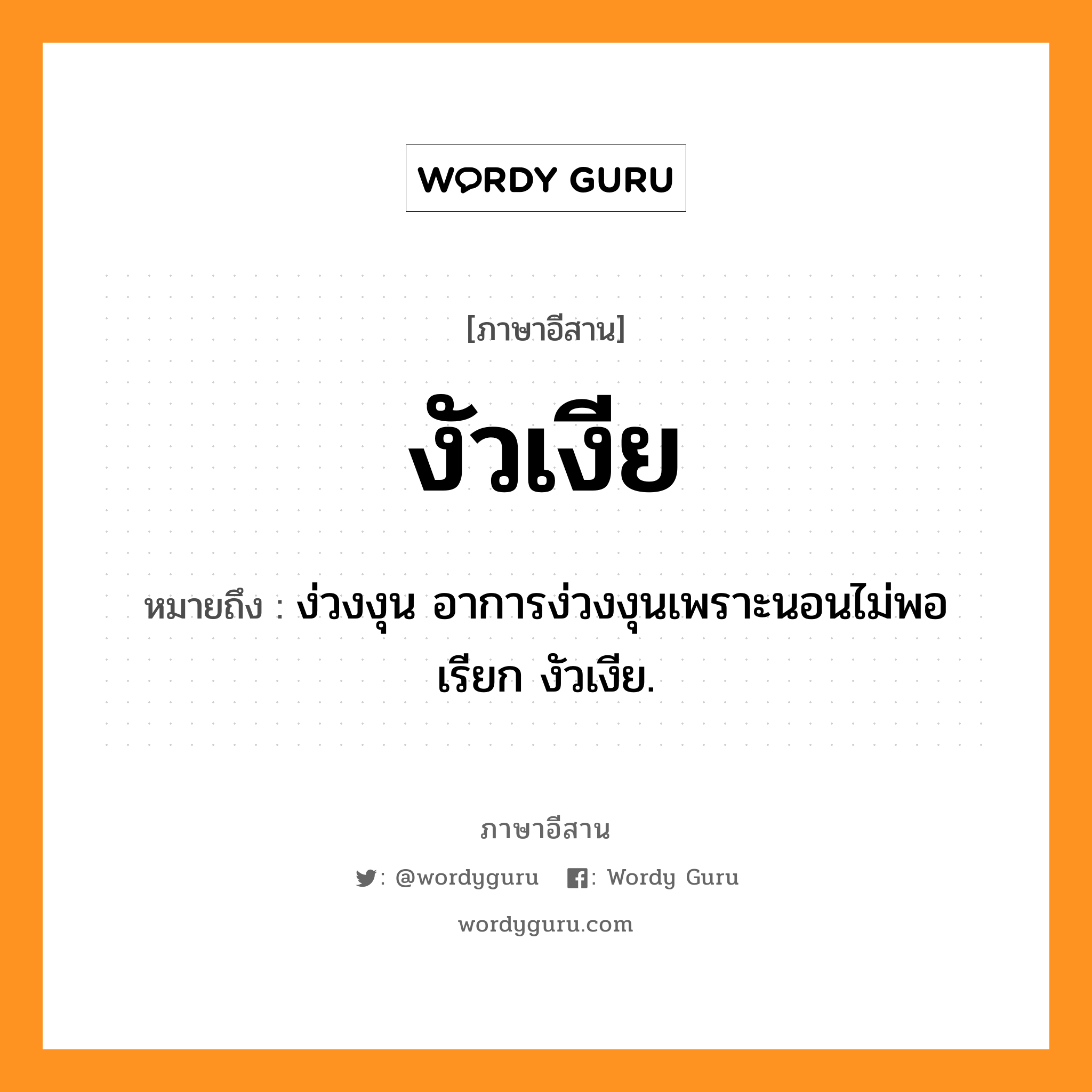 งัวเงีย หมายถึงอะไร, ภาษาอีสาน งัวเงีย หมายถึง ง่วงงุน อาการง่วงงุนเพราะนอนไม่พอ เรียก งัวเงีย. หมวด งัวเงีย