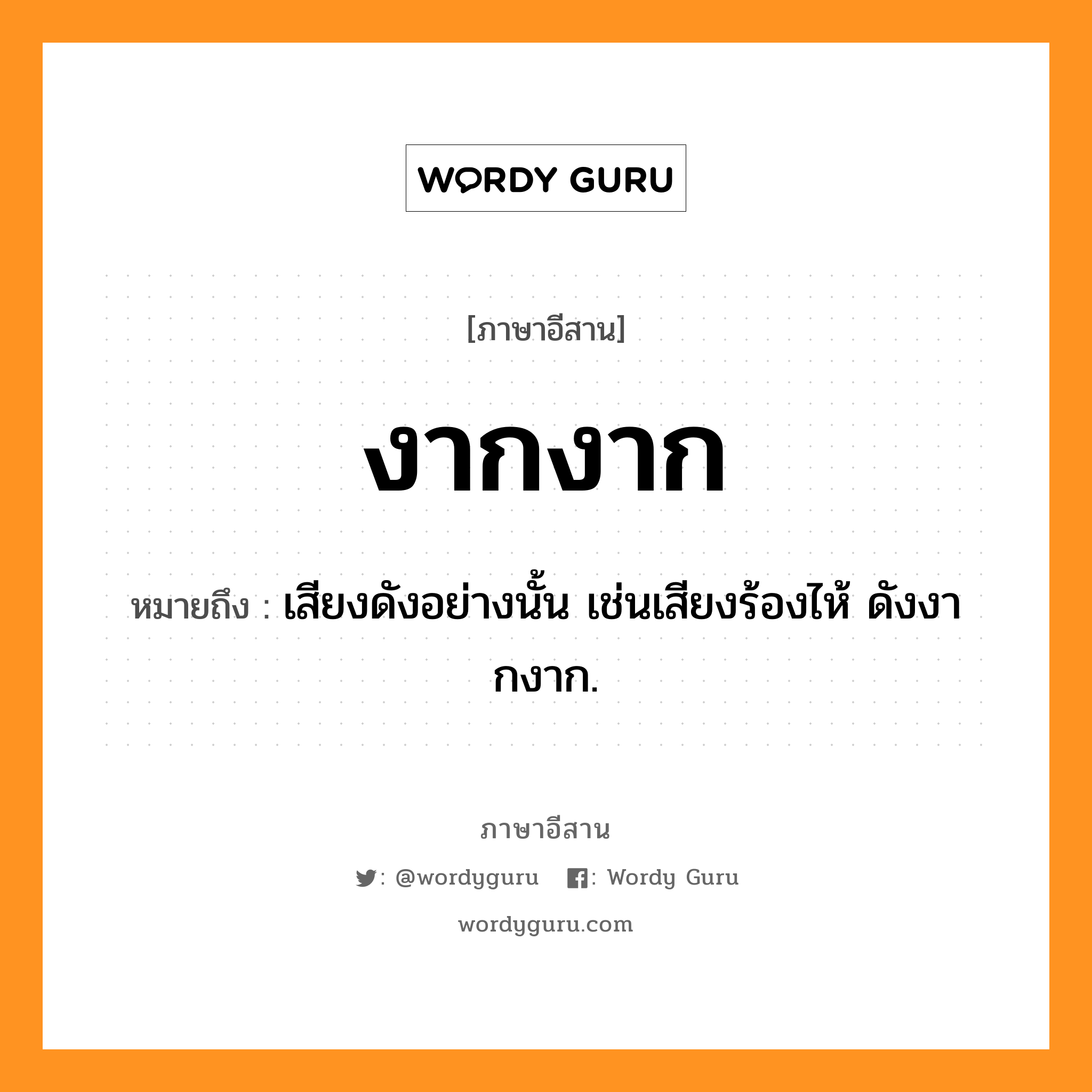 งากงาก หมายถึงอะไร, ภาษาอีสาน งากงาก หมายถึง เสียงดังอย่างนั้น เช่นเสียงร้องไห้ ดังงากงาก. หมวด งาก - งาก