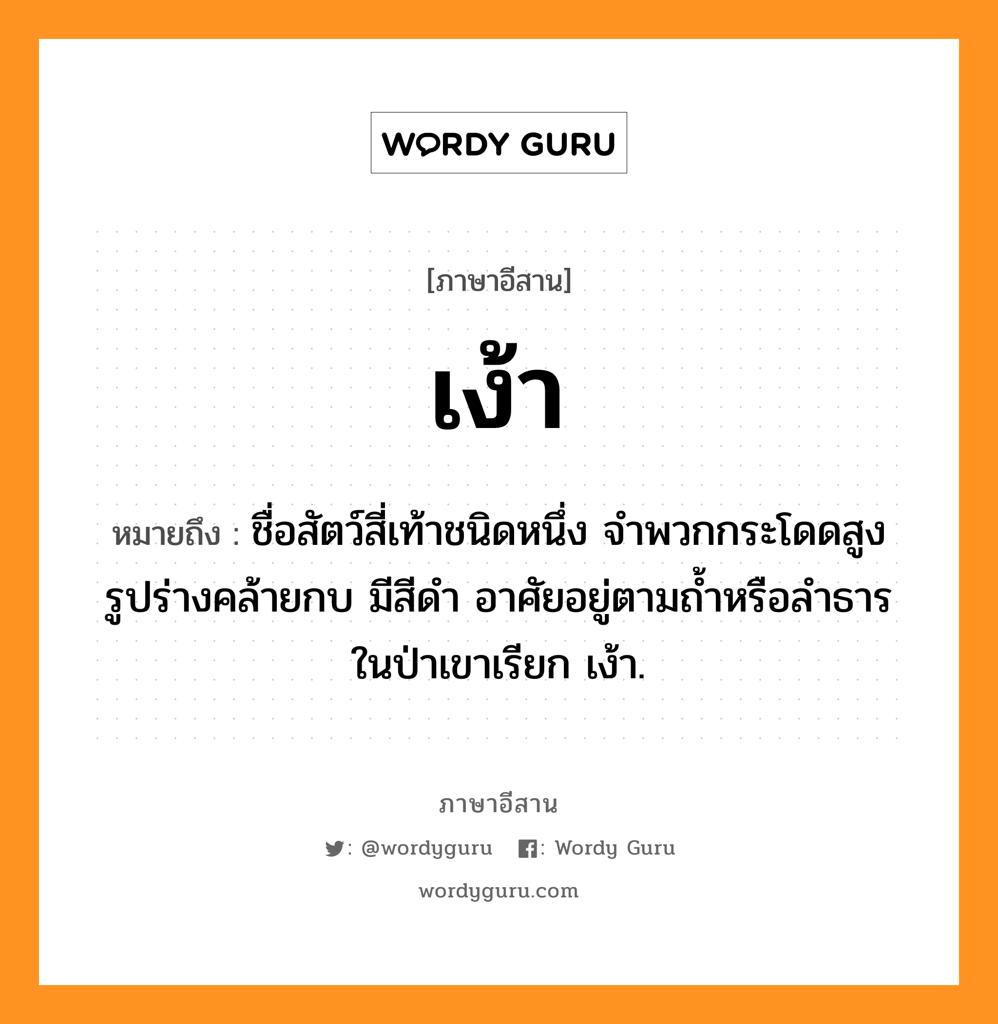 เง้า หมายถึงอะไร, ภาษาอีสาน เง้า หมายถึง ชื่อสัตว์สี่เท้าชนิดหนึ่ง จำพวกกระโดดสูง รูปร่างคล้ายกบ มีสีดำ อาศัยอยู่ตามถ้ำหรือลำธารในป่าเขาเรียก เง้า. หมวด เง้า