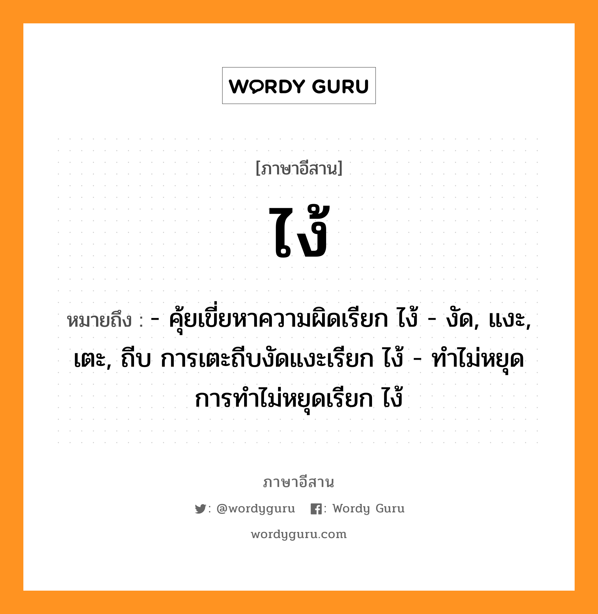 ไง้ หมายถึงอะไร, ภาษาอีสาน ไง้ หมายถึง - คุ้ยเขี่ยหาความผิดเรียก ไง้ - งัด, แงะ, เตะ, ถีบ การเตะถีบงัดแงะเรียก ไง้ - ทำไม่หยุด การทำไม่หยุดเรียก ไง้ หมวด ไง้