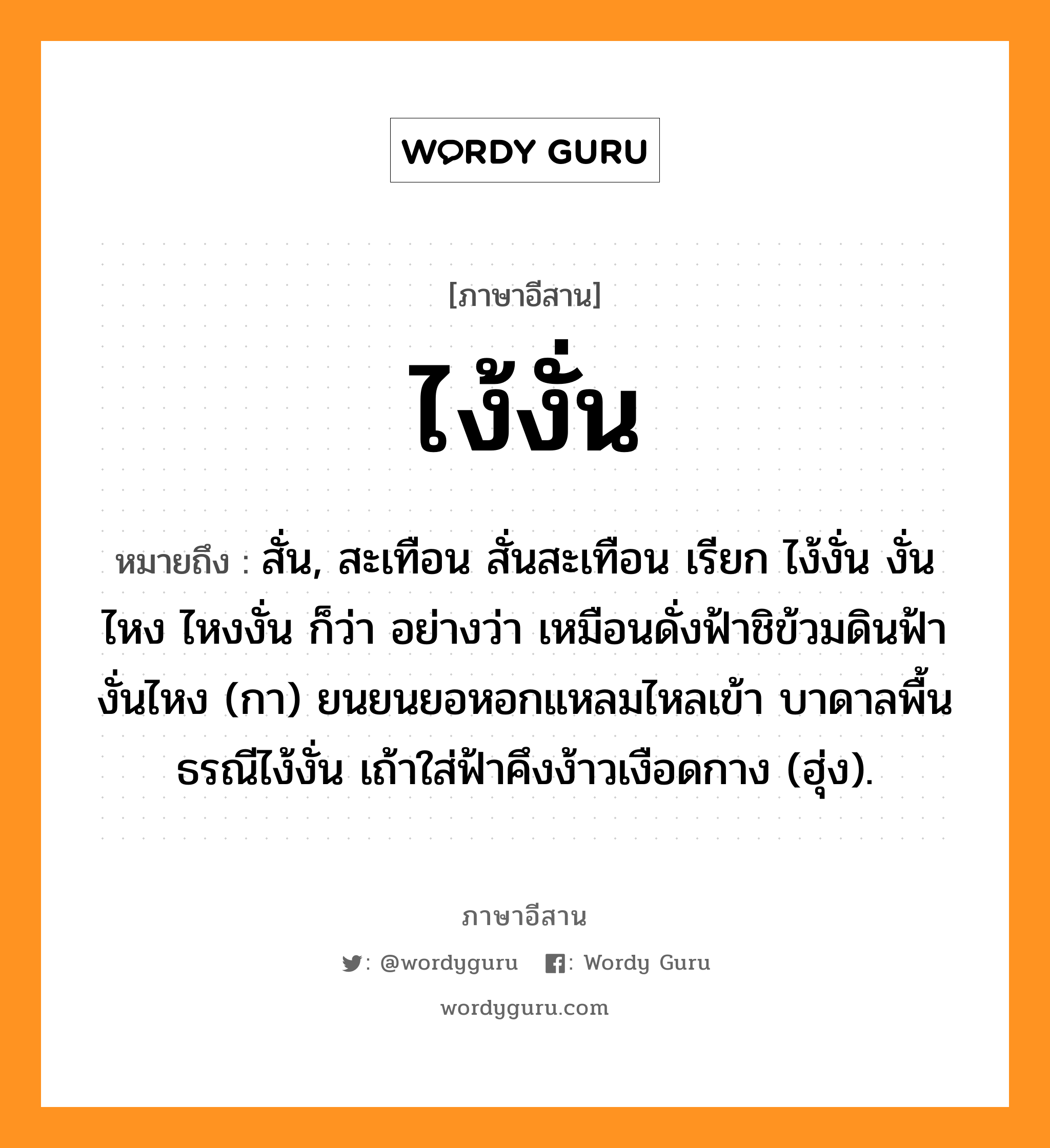 ไง้งั่น หมายถึงอะไร, ภาษาอีสาน ไง้งั่น หมายถึง สั่น, สะเทือน สั่นสะเทือน เรียก ไง้งั่น งั่นไหง ไหงงั่น ก็ว่า อย่างว่า เหมือนดั่งฟ้าชิข้วมดินฟ้างั่นไหง (กา) ยนยนยอหอกแหลมไหลเข้า บาดาลพื้นธรณีไง้งั่น เถ้าใส่ฟ้าคึงง้าวเงือดกาง (ฮุ่ง). หมวด ไง้ - งั่น