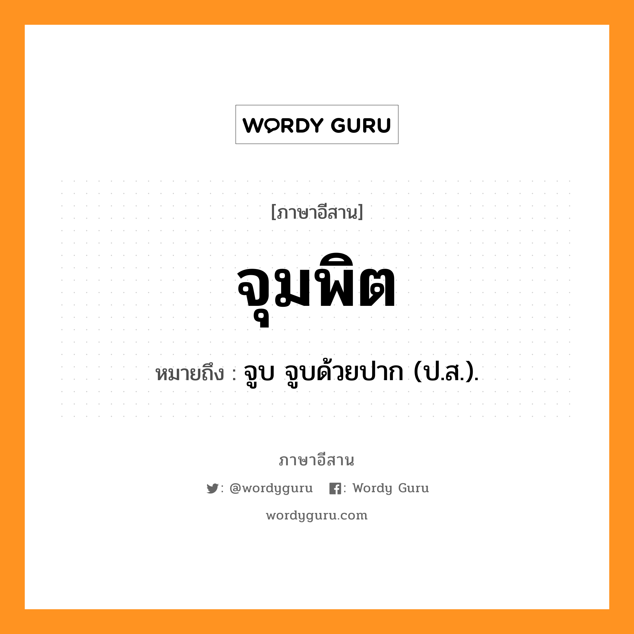 จุมพิต หมายถึงอะไร, ภาษาอีสาน จุมพิต หมายถึง จูบ จูบด้วยปาก (ป.ส.). หมวด จุม-พิด