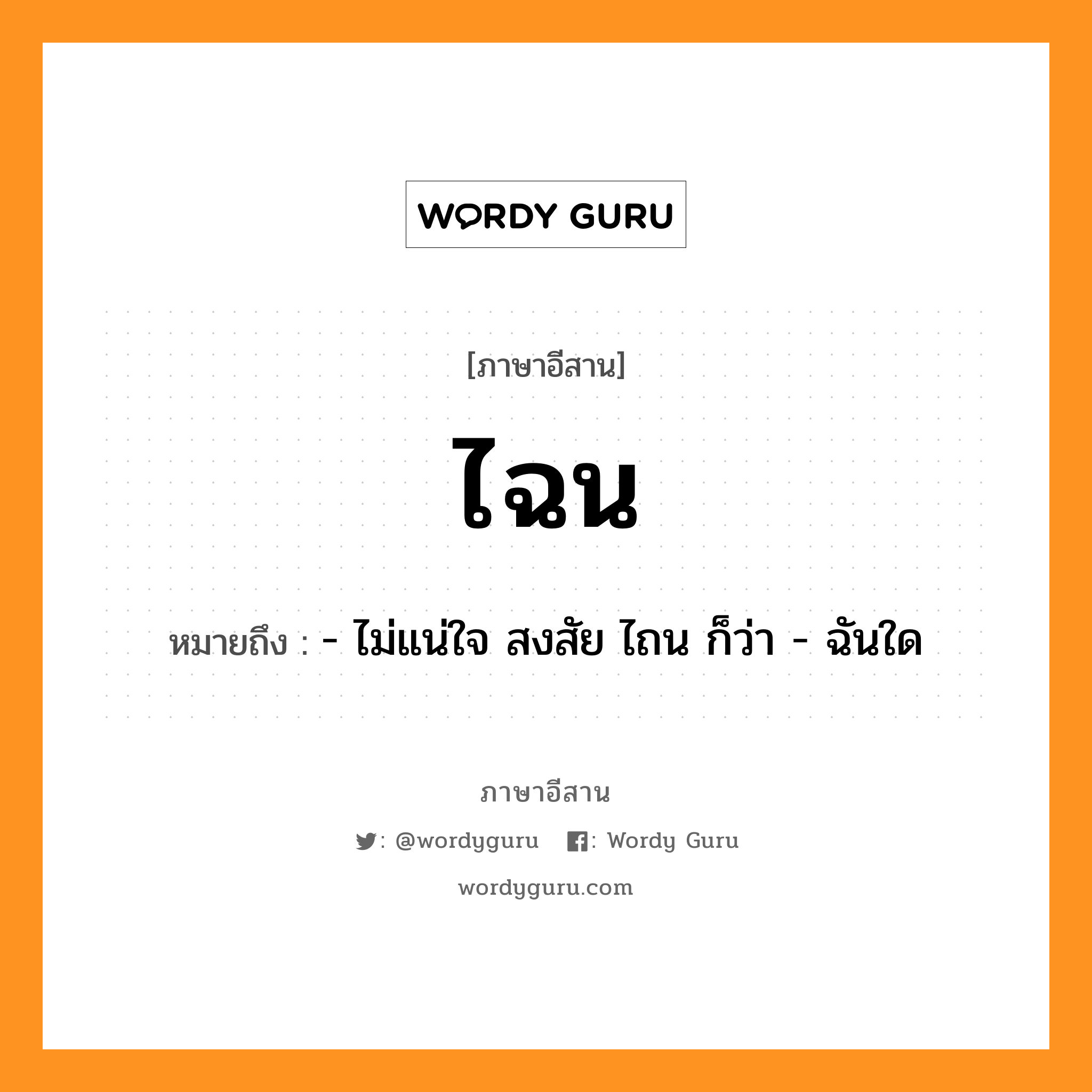 ไฉน หมายถึงอะไร, ภาษาอีสาน ไฉน หมายถึง - ไม่แน่ใจ สงสัย ไถน ก็ว่า - ฉันใด หมวด ไฉน