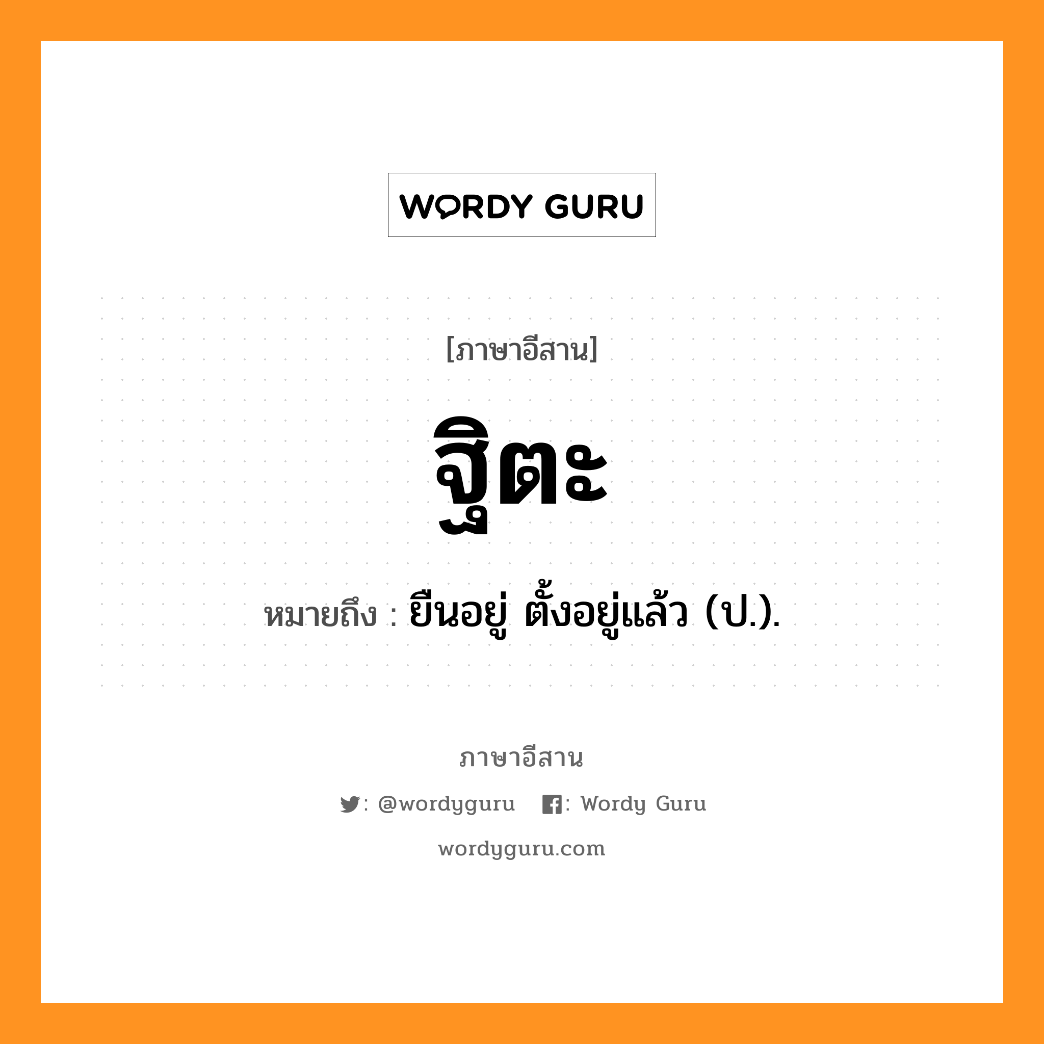 ฐิตะ หมายถึงอะไร, ภาษาอีสาน ฐิตะ หมายถึง ยืนอยู่ ตั้งอยู่แล้ว (ป.). หมวด ฐิตะ