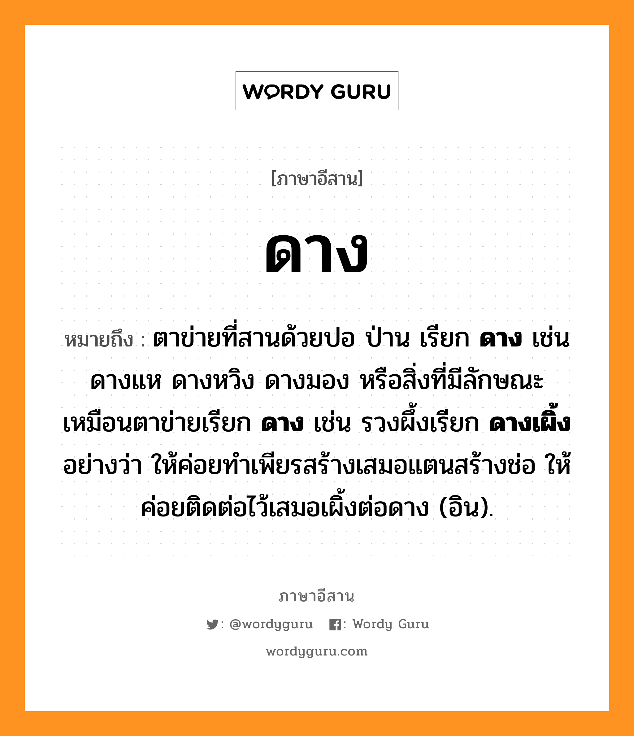 ดาง หมายถึงอะไร, ภาษาอีสาน ดาง หมายถึง ตาข่ายที่สานด้วยปอ ป่าน เรียก &lt;b&gt;ดาง&lt;/b&gt; เช่น ดางแห ดางหวิง ดางมอง หรือสิ่งที่มีลักษณะเหมือนตาข่ายเรียก &lt;b&gt;ดาง&lt;/b&gt; เช่น รวงผึ้งเรียก &lt;b&gt;ดางเผิ้ง&lt;/b&gt; อย่างว่า ให้ค่อยทำเพียรสร้างเสมอแตนสร้างช่อ ให้ค่อยติดต่อไว้เสมอเผิ้งต่อดาง (อิน). หมวด ดาง