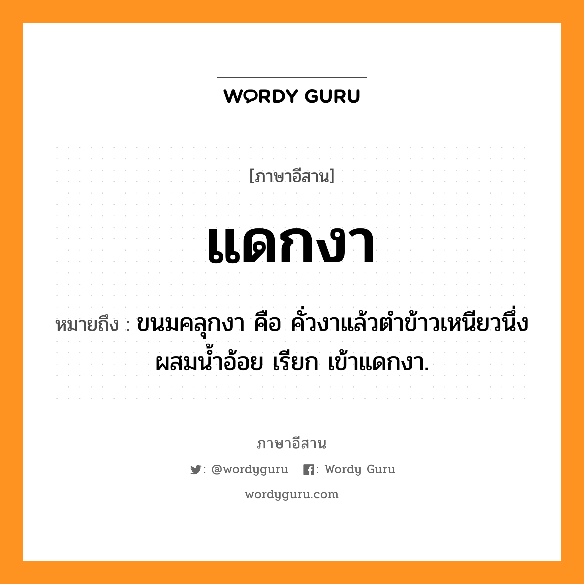 แดกงา หมายถึงอะไร, ภาษาอีสาน แดกงา หมายถึง ขนมคลุกงา คือ คั่วงาแล้วตำข้าวเหนียวนึ่งผสมน้ำอ้อย เรียก เข้าแดกงา. หมวด แดก - งา