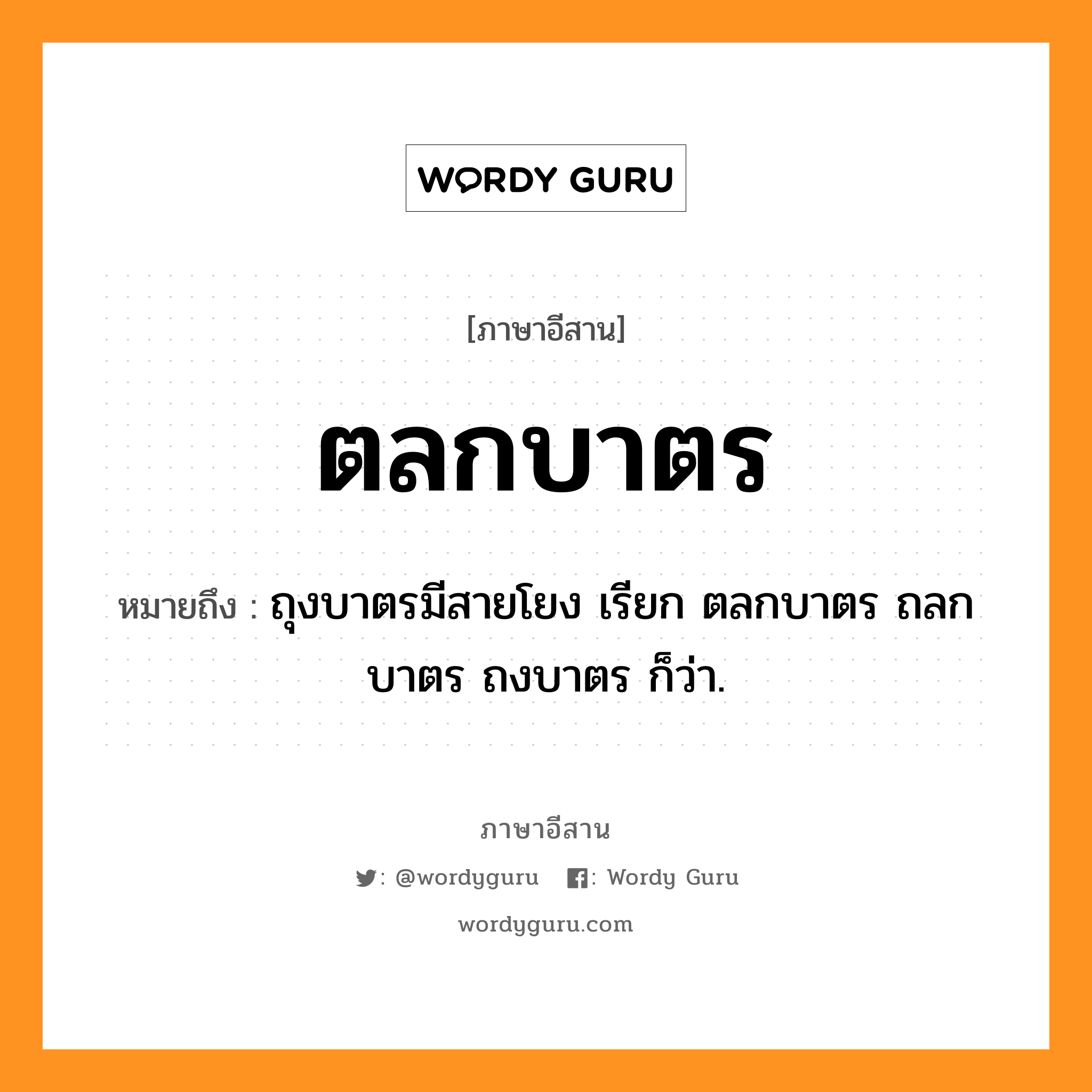 ตลกบาตร หมายถึงอะไร, ภาษาอีสาน ตลกบาตร หมายถึง ถุงบาตรมีสายโยง เรียก ตลกบาตร ถลกบาตร ถงบาตร ก็ว่า. หมวด ตะ - หลก - บาด