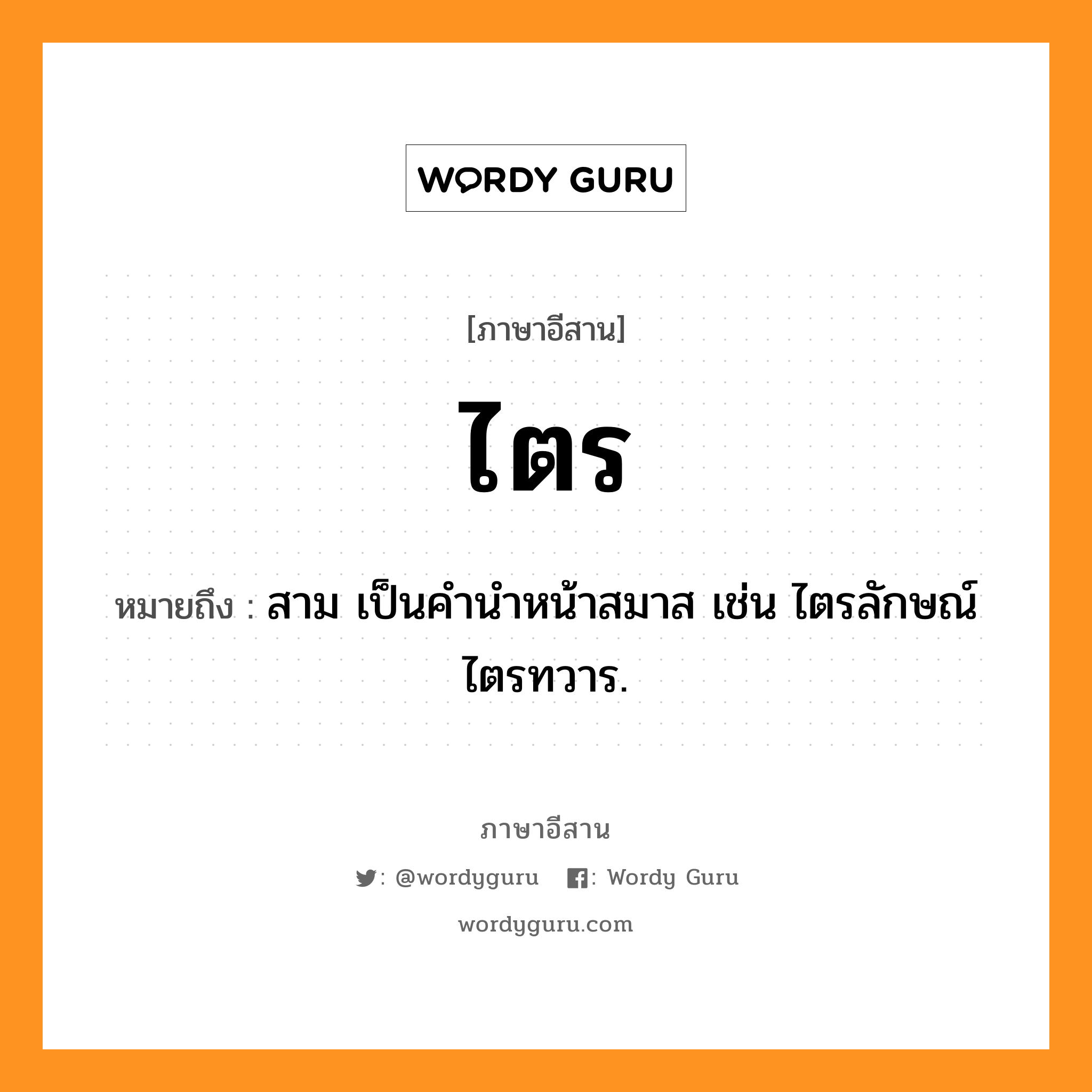 ไตร หมายถึงอะไร, ภาษาอีสาน ไตร หมายถึง สาม เป็นคำนำหน้าสมาส เช่น ไตรลักษณ์ ไตรทวาร. หมวด ไตร