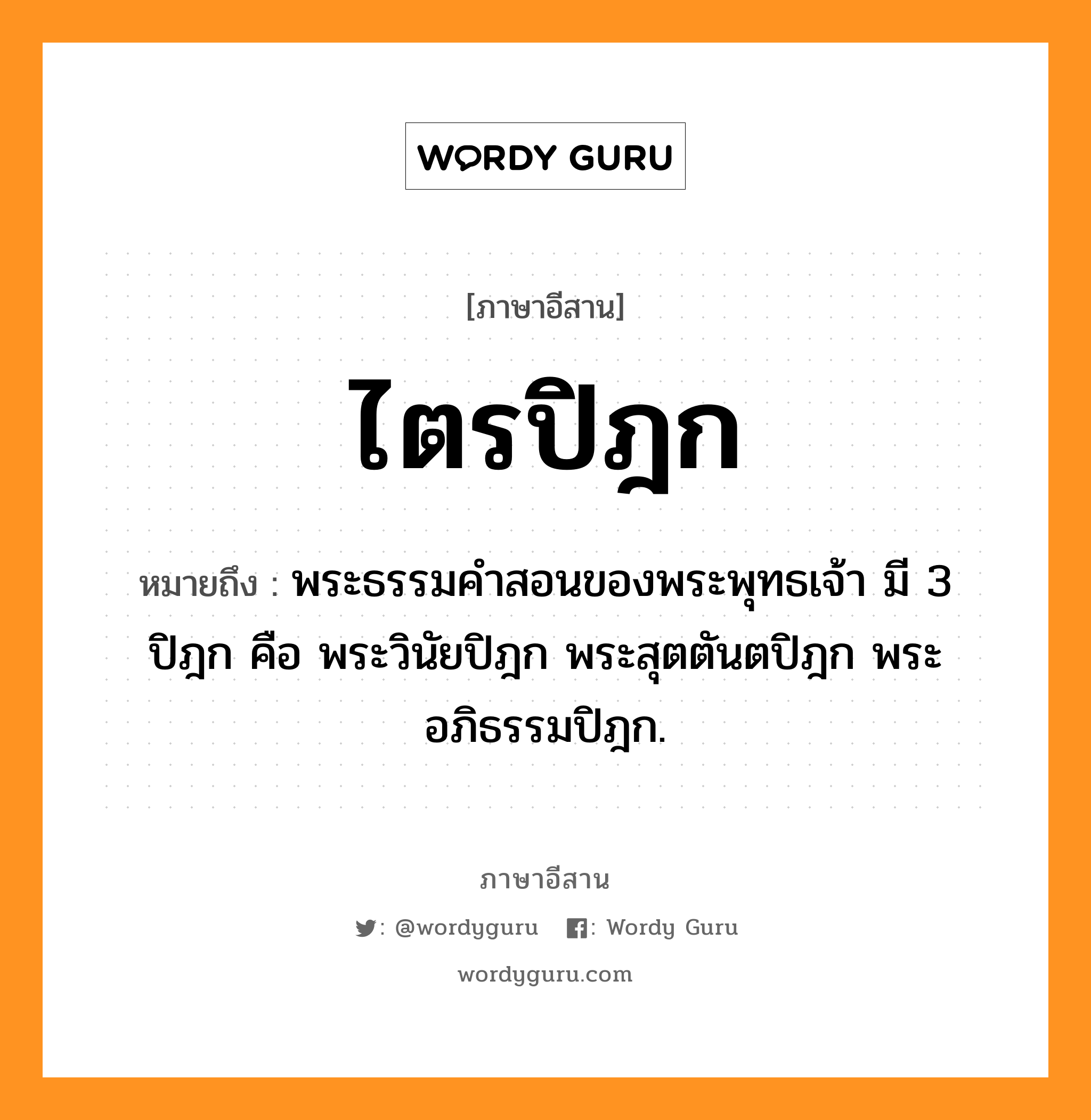 ไตรปิฎก หมายถึงอะไร, ภาษาอีสาน ไตรปิฎก หมายถึง พระธรรมคำสอนของพระพุทธเจ้า มี 3 ปิฎก คือ พระวินัยปิฎก พระสุตตันตปิฎก พระอภิธรรมปิฎก. หมวด ไตร - ปิ - ดก