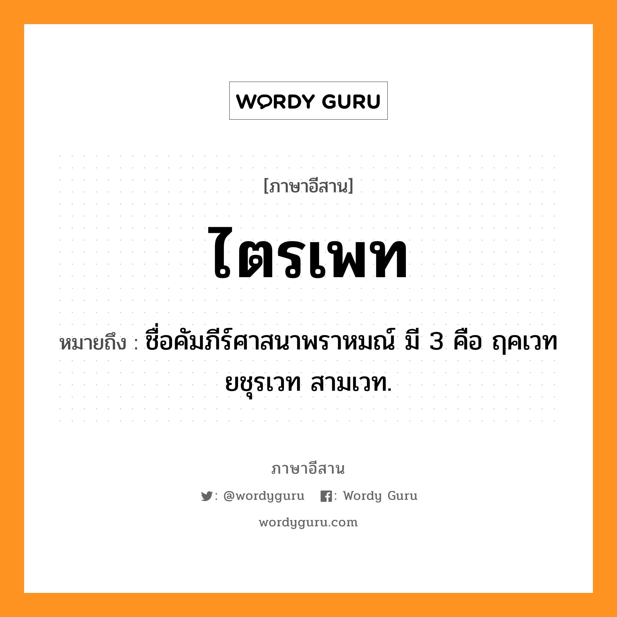 ไตรเพท หมายถึงอะไร, ภาษาอีสาน ไตรเพท หมายถึง ชื่อคัมภีร์ศาสนาพราหมณ์ มี 3 คือ ฤคเวท ยชุรเวท สามเวท. หมวด ไตร - เพด