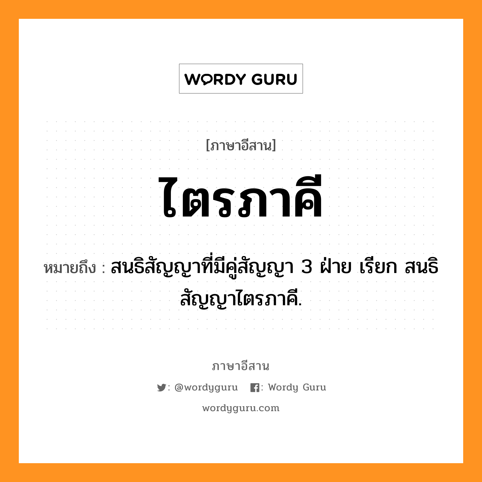 ไตรภาคี หมายถึงอะไร, ภาษาอีสาน ไตรภาคี หมายถึง สนธิสัญญาที่มีคู่สัญญา 3 ฝ่าย เรียก สนธิสัญญาไตรภาคี. หมวด ไตร - พา - คี