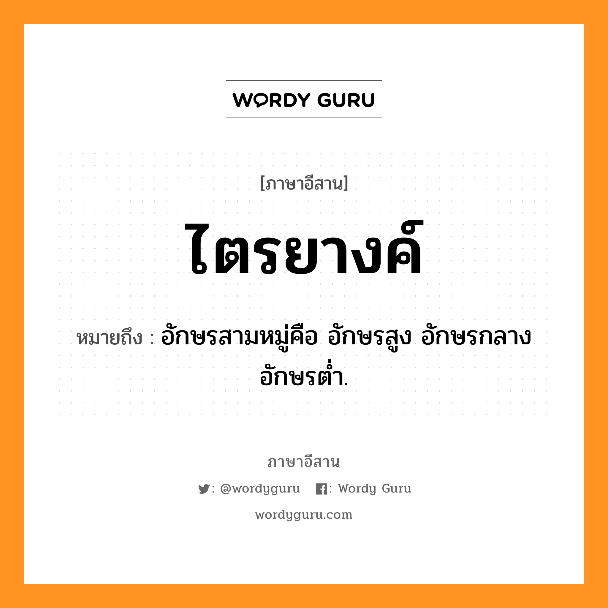 ไตรยางค์ หมายถึงอะไร, ภาษาอีสาน ไตรยางค์ หมายถึง อักษรสามหมู่คือ อักษรสูง อักษรกลาง อักษรต่ำ. หมวด ไตร - ยาง