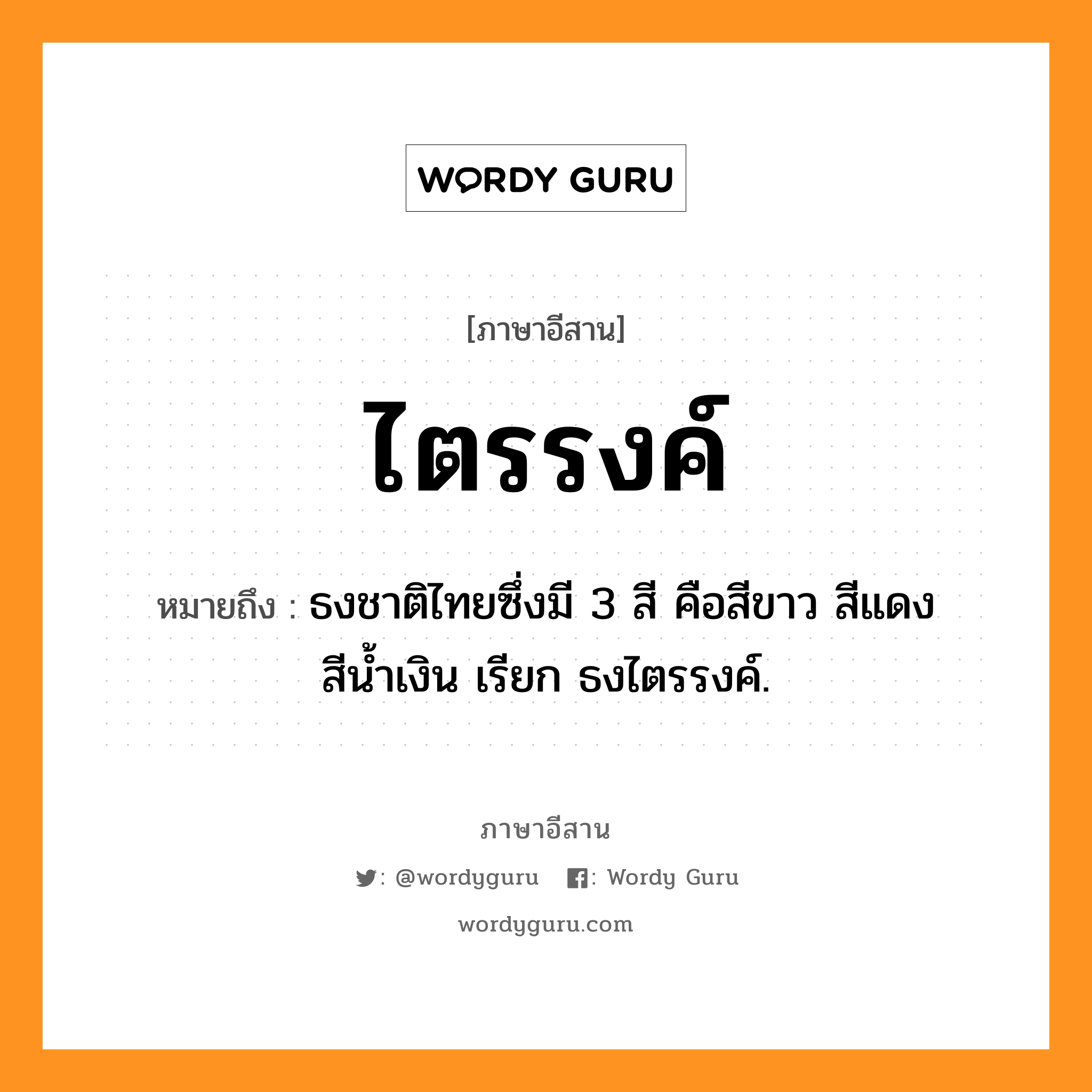 ไตรรงค์ หมายถึงอะไร, ภาษาอีสาน ไตรรงค์ หมายถึง ธงชาติไทยซึ่งมี 3 สี คือสีขาว สีแดง สีน้ำเงิน เรียก ธงไตรรงค์. หมวด ไตร - รง