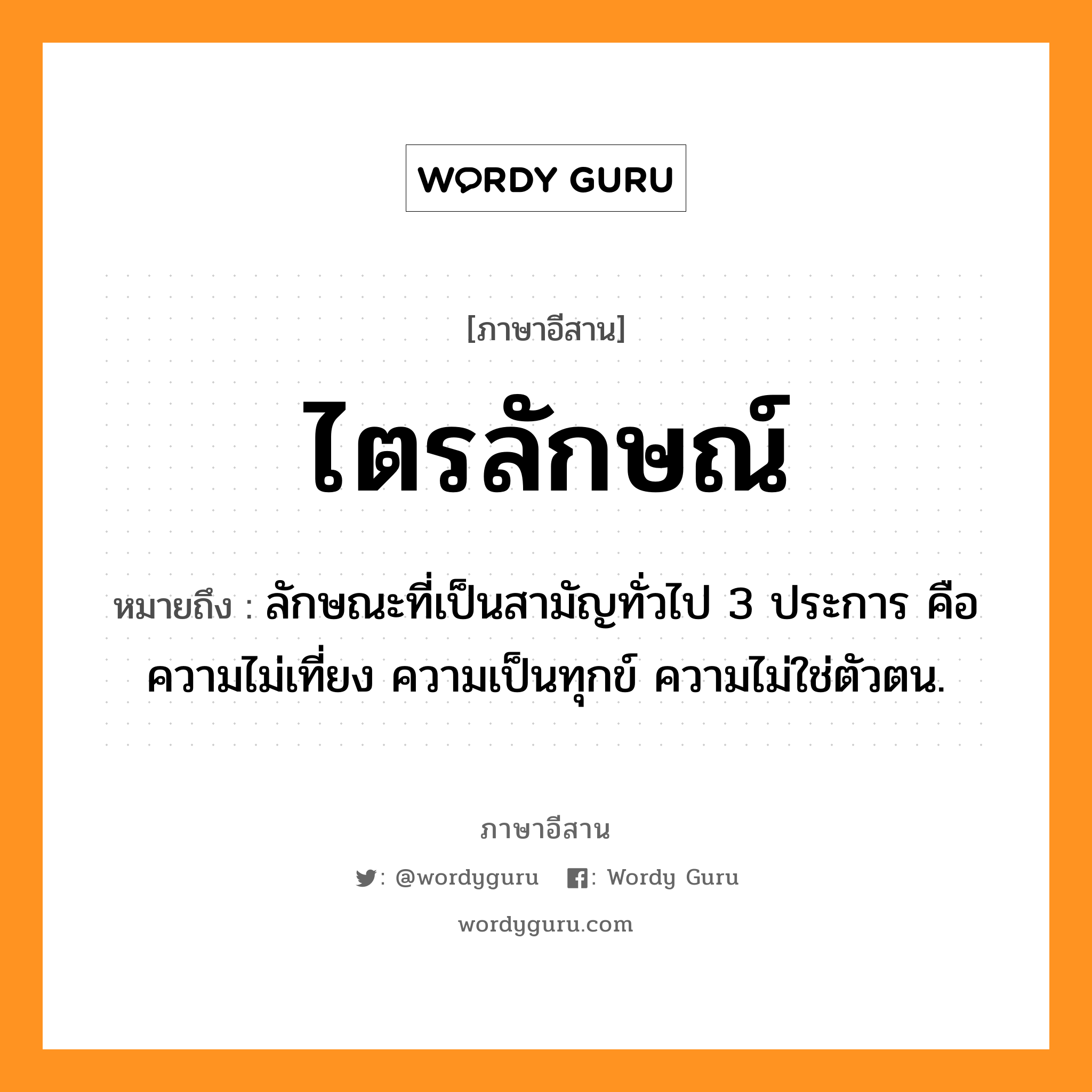 ไตรลักษณ์ หมายถึงอะไร, ภาษาอีสาน ไตรลักษณ์ หมายถึง ลักษณะที่เป็นสามัญทั่วไป 3 ประการ คือ ความไม่เที่ยง ความเป็นทุกข์ ความไม่ใช่ตัวตน. หมวด ไตร - ลัก