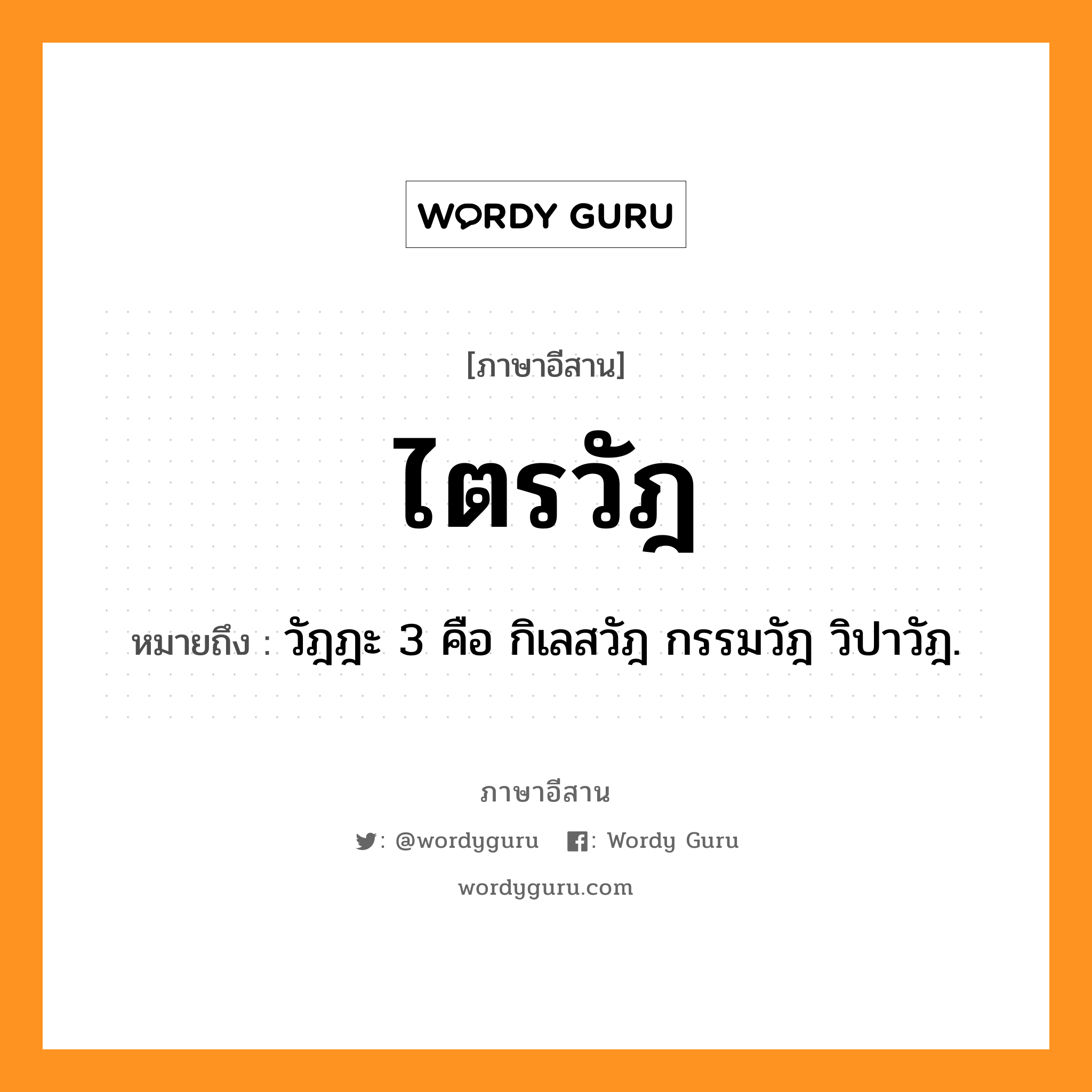 ไตรวัฎ หมายถึงอะไร, ภาษาอีสาน ไตรวัฎ หมายถึง วัฎฎะ 3 คือ กิเลสวัฎ กรรมวัฎ วิปาวัฎ. หมวด ไตร - วัด