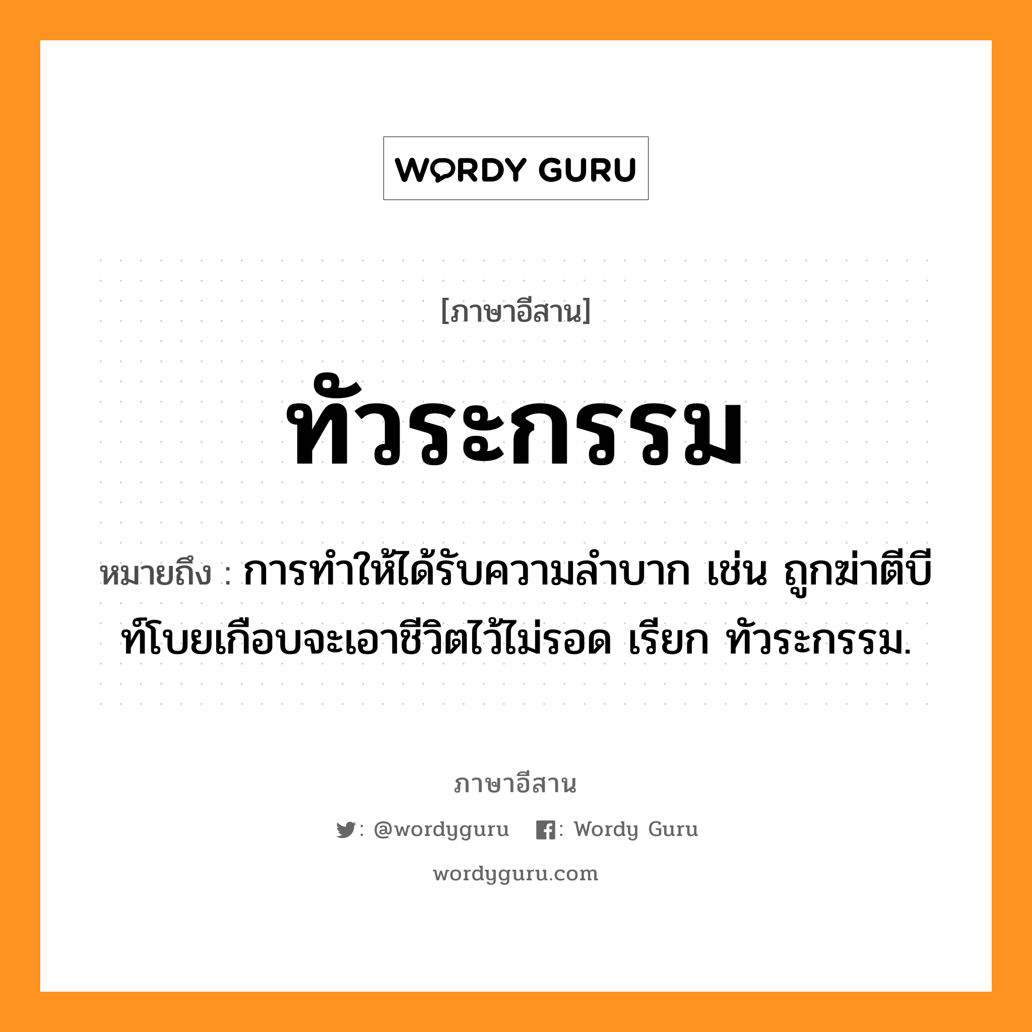 ทัวระกรรม หมายถึงอะไร, ภาษาอีสาน ทัวระกรรม หมายถึง การทำให้ได้รับความลำบาก เช่น ถูกฆ่าตีบีท์โบยเกือบจะเอาชีวิตไว้ไม่รอด เรียก ทัวระกรรม. หมวด ทัว - ระ - กำ