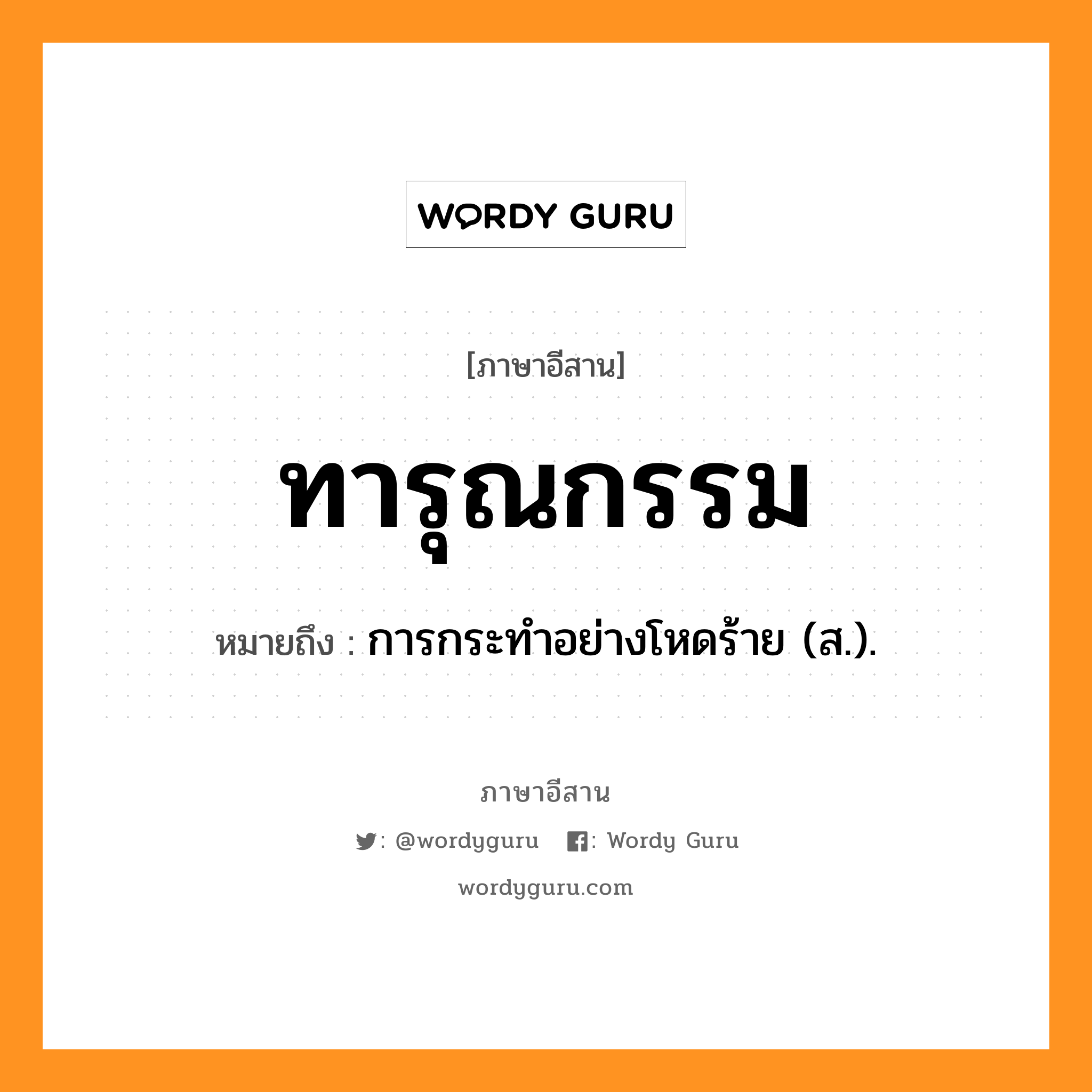 ทารุณกรรม หมายถึงอะไร, ภาษาอีสาน ทารุณกรรม หมายถึง การกระทำอย่างโหดร้าย (ส.). หมวด ทา - รุน - นะ - กำ