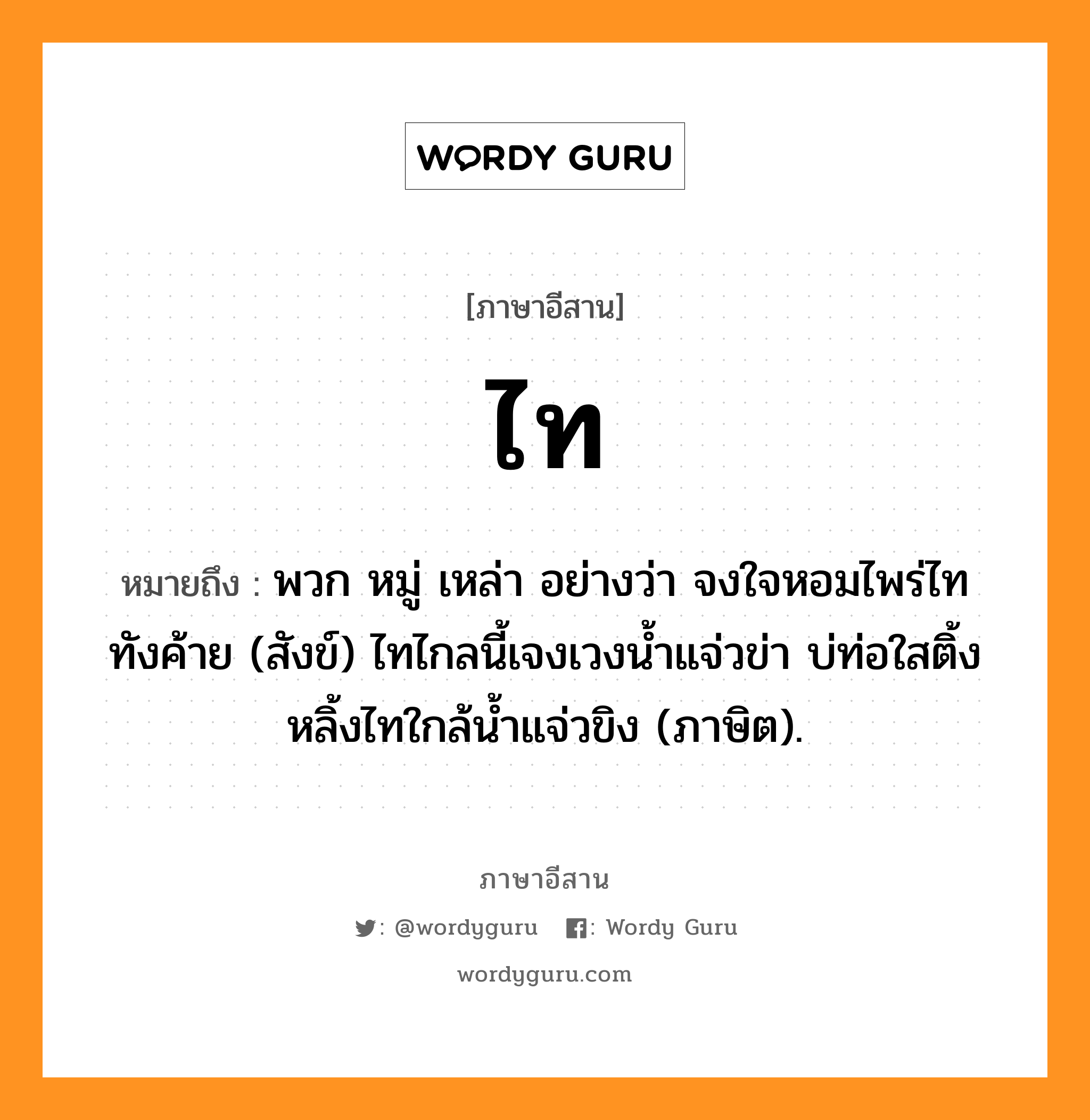 ไท หมายถึงอะไร, ภาษาอีสาน ไท หมายถึง พวก หมู่ เหล่า อย่างว่า จงใจหอมไพร่ไททังค้าย (สังข์) ไทไกลนี้เจงเวงน้ำแจ่วข่า บ่ท่อใสติ้งหลิ้งไทใกล้น้ำแจ่วขิง (ภาษิต). หมวด ไท