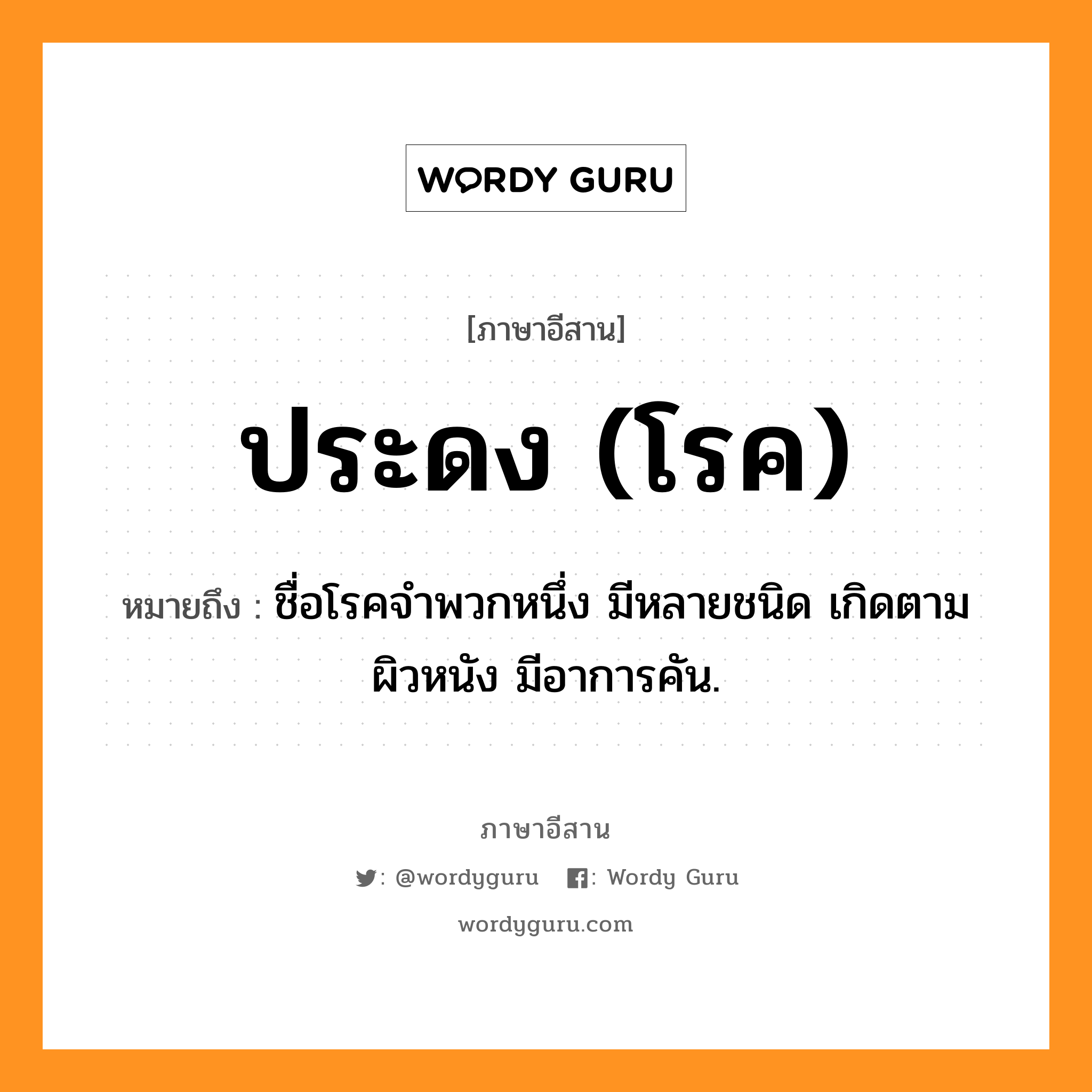 ประดง (โรค) หมายถึงอะไร, ภาษาอีสาน ประดง (โรค) หมายถึง ชื่อโรคจำพวกหนึ่ง มีหลายชนิด เกิดตามผิวหนัง มีอาการคัน. หมวด ประ - ดง