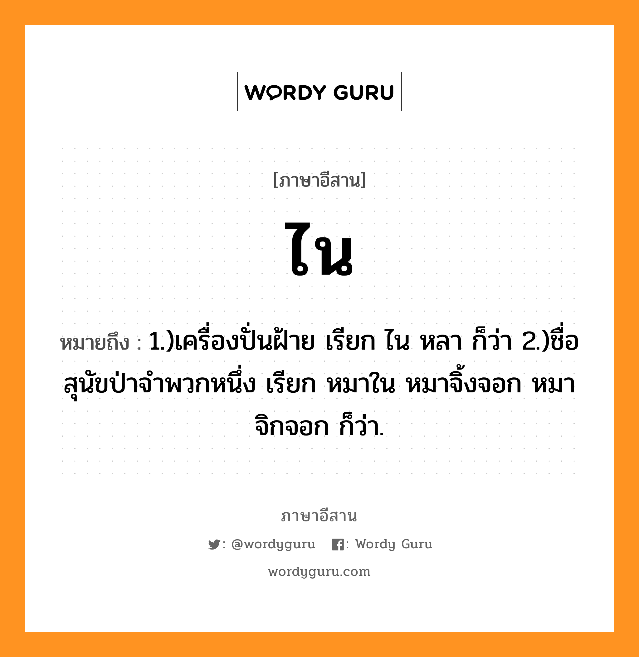 ไน หมายถึงอะไร, ภาษาอีสาน ไน หมายถึง 1.)เครื่องปั่นฝ้าย เรียก ไน หลา ก็ว่า 2.)ชื่อสุนัขป่าจำพวกหนึ่ง เรียก หมาใน หมาจิ้งจอก หมาจิกจอก ก็ว่า. หมวด ไน