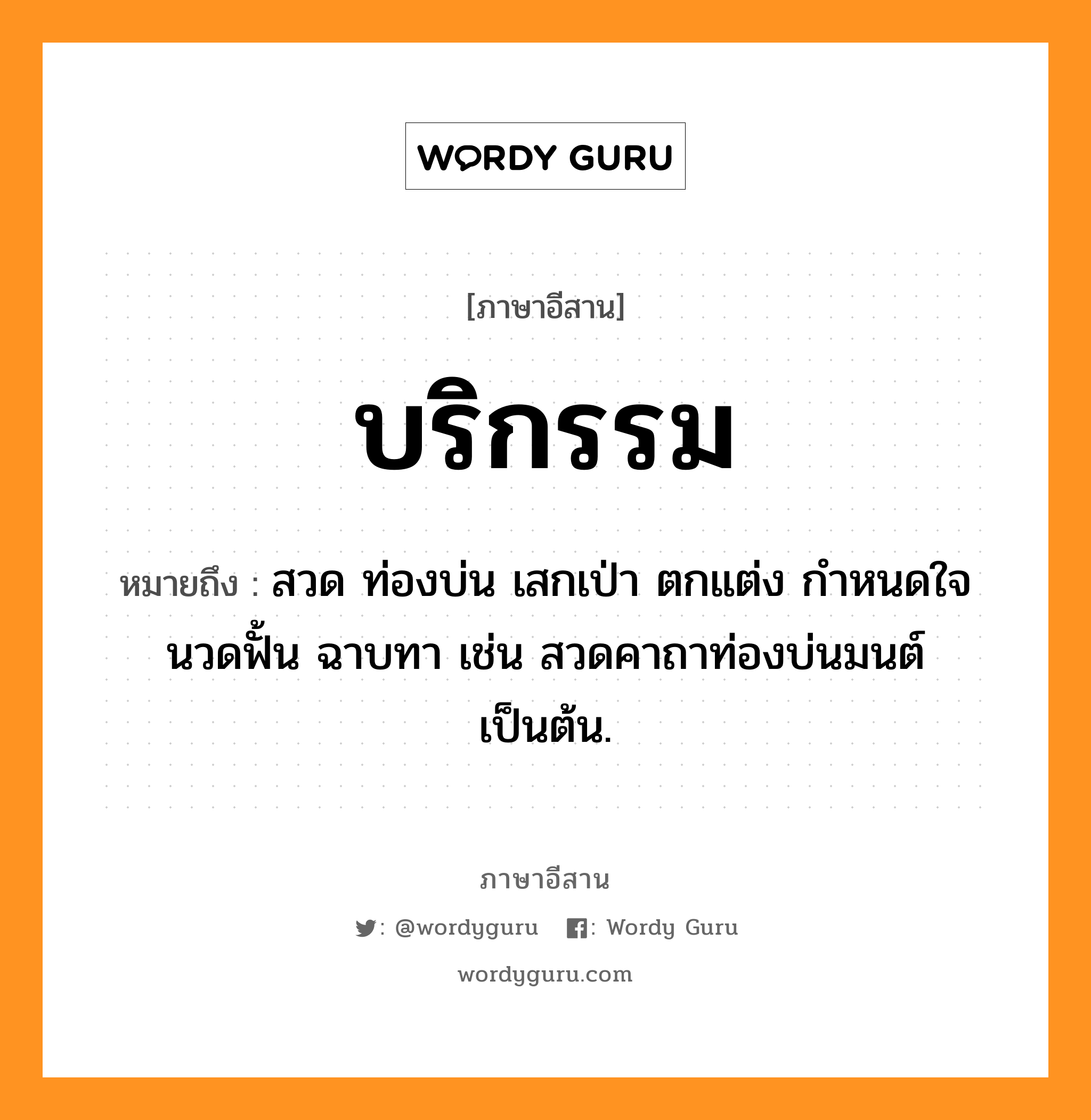 บริกรรม หมายถึงอะไร, ภาษาอีสาน บริกรรม หมายถึง สวด ท่องบ่น เสกเป่า ตกแต่ง กำหนดใจ นวดฟั้น ฉาบทา เช่น สวดคาถาท่องบ่นมนต์ เป็นต้น. หมวด บอ - ริ - กำ