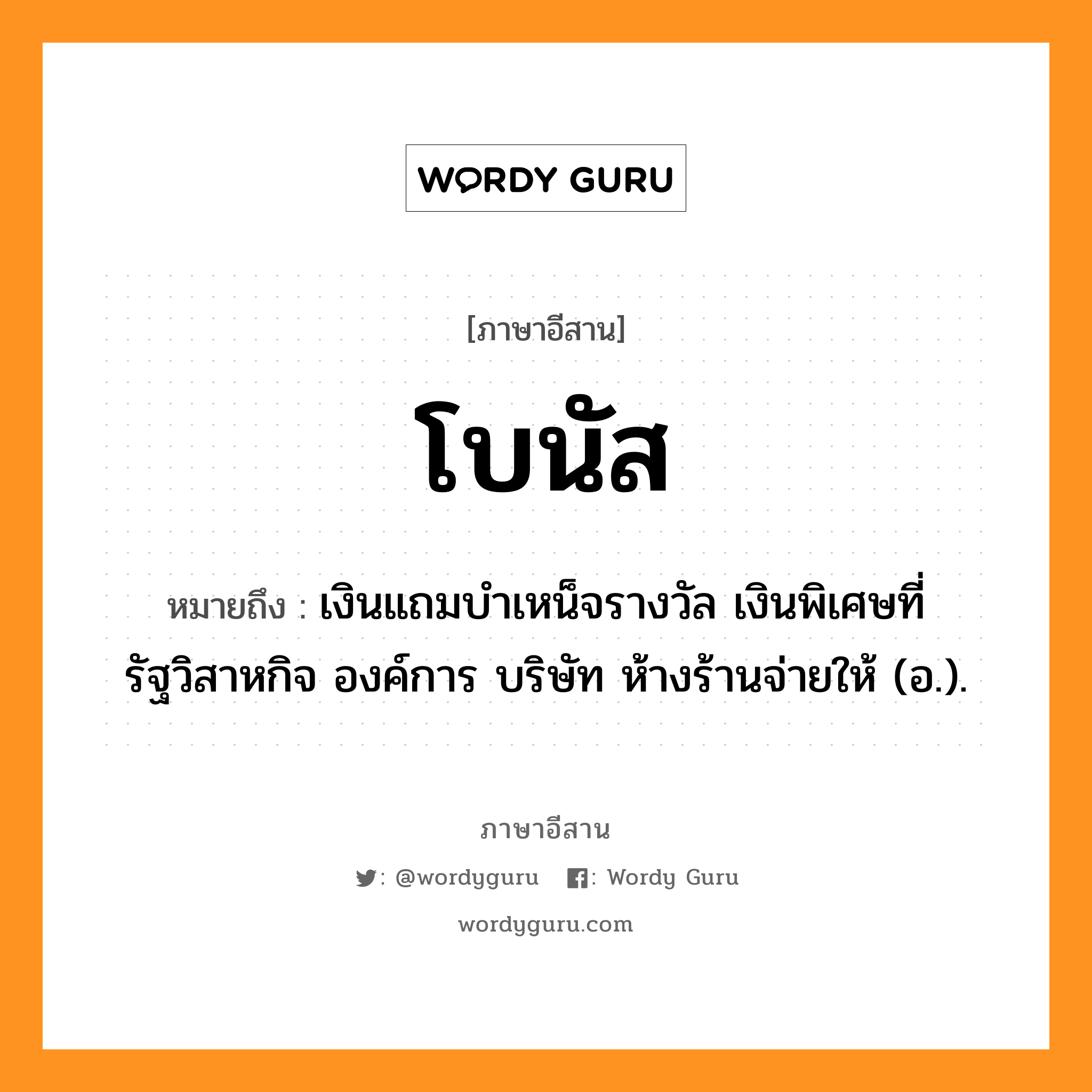 โบนัส หมายถึงอะไร, ภาษาอีสาน โบนัส หมายถึง เงินแถมบำเหน็จรางวัล เงินพิเศษที่รัฐวิสาหกิจ องค์การ บริษัท ห้างร้านจ่ายให้ (อ.). หมวด โบนัส