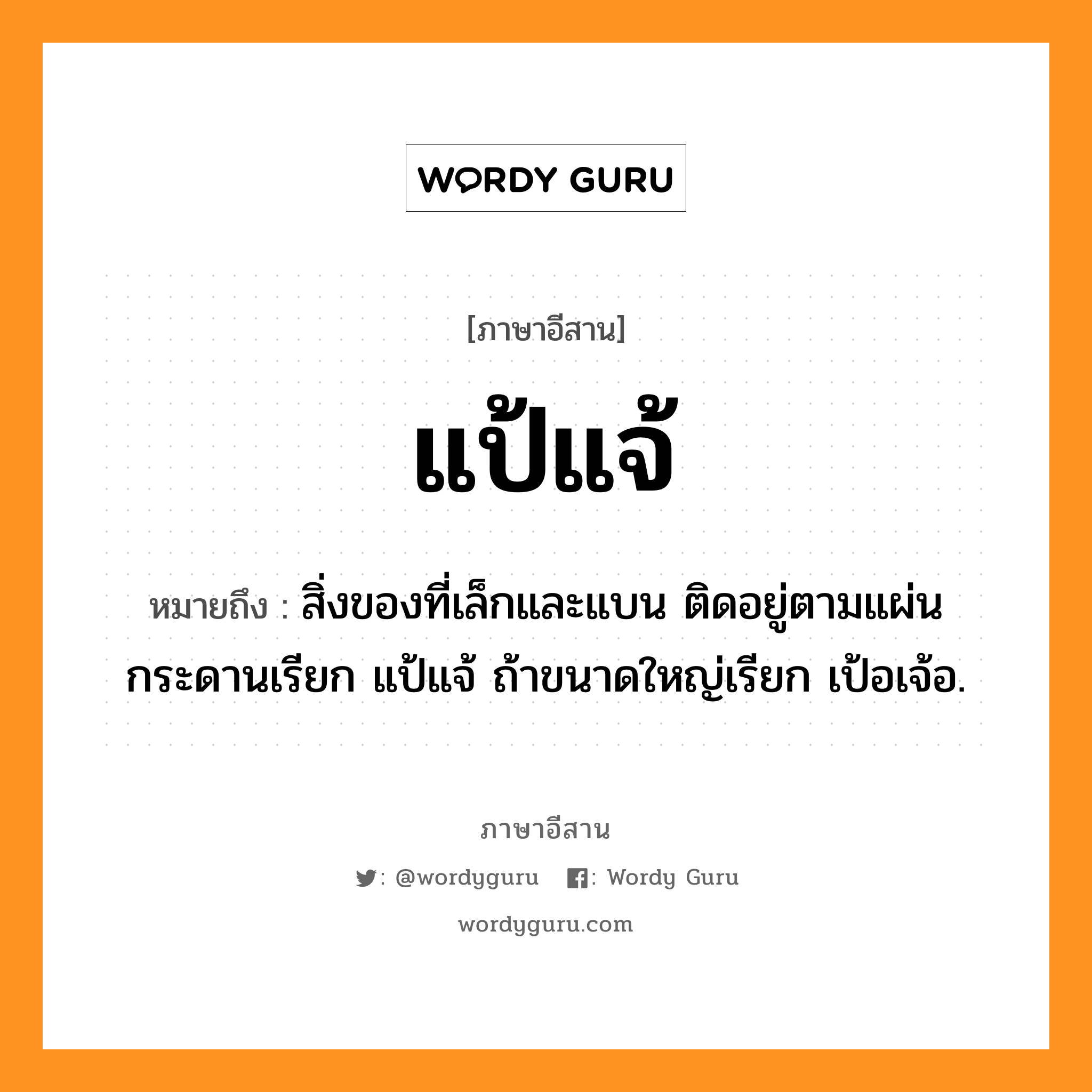 แป้แจ้ หมายถึงอะไร, ภาษาอีสาน แป้แจ้ หมายถึง สิ่งของที่เล็กและแบน ติดอยู่ตามแผ่นกระดานเรียก แป้แจ้ ถ้าขนาดใหญ่เรียก เป้อเจ้อ. หมวด แป้-แจ้