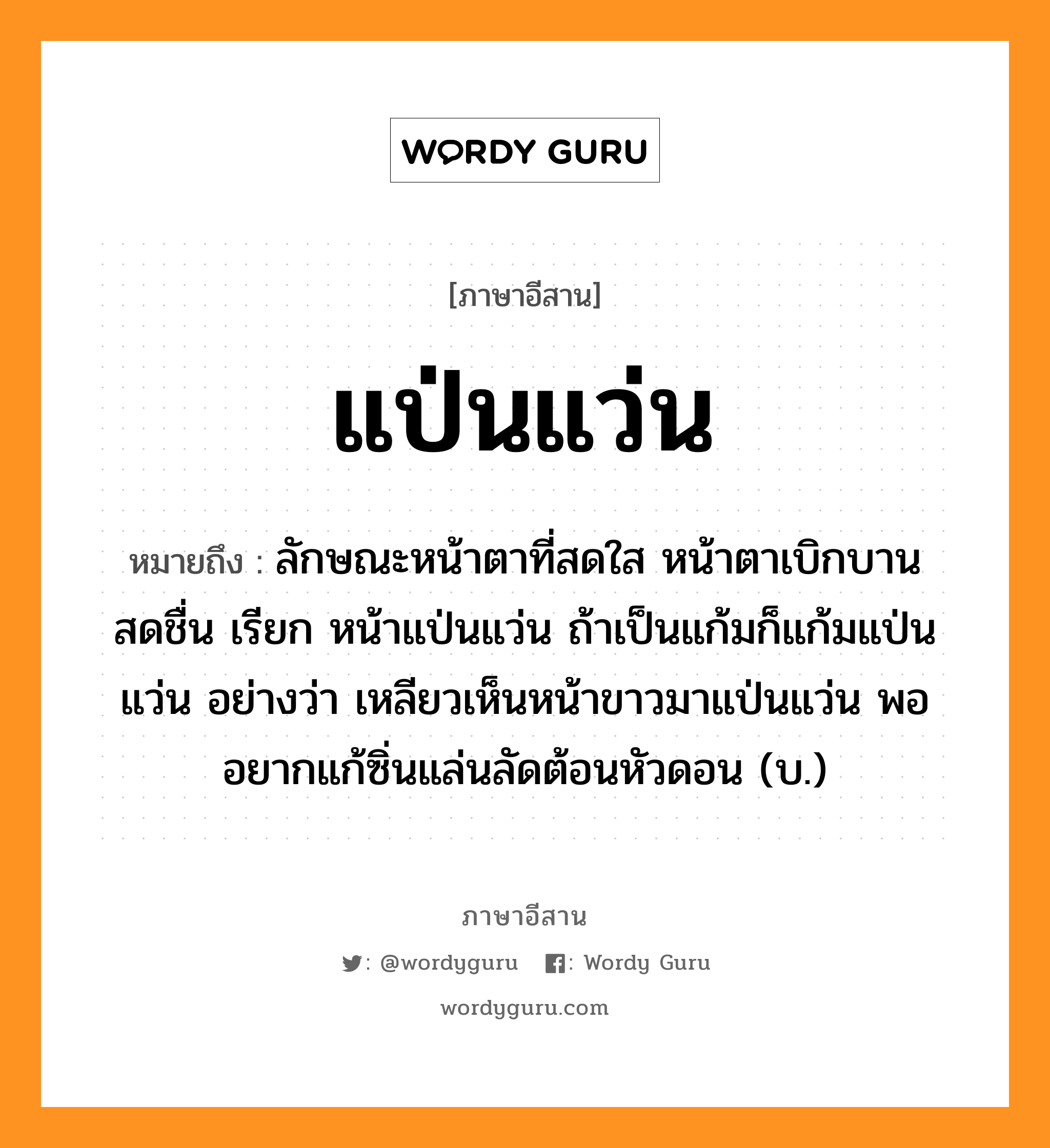 แป่นแว่น หมายถึงอะไร, ภาษาอีสาน แป่นแว่น หมายถึง ลักษณะหน้าตาที่สดใส หน้าตาเบิกบานสดชื่น เรียก หน้าแป่นแว่น ถ้าเป็นแก้มก็แก้มแป่นแว่น อย่างว่า เหลียวเห็นหน้าขาวมาแป่นแว่น พออยากแก้ซิ่นแล่นลัดต้อนหัวดอน (บ.) หมวด แป็น-แว็น