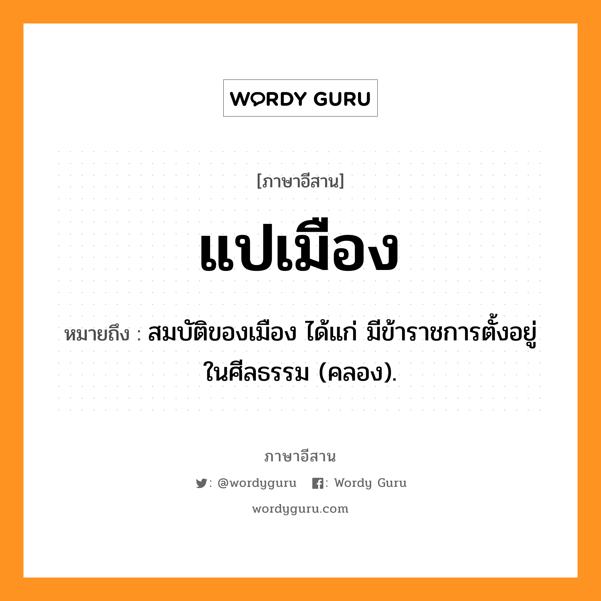 แปเมือง หมายถึงอะไร, ภาษาอีสาน แปเมือง หมายถึง สมบัติของเมือง ได้แก่ มีข้าราชการตั้งอยู่ในศีลธรรม (คลอง). หมวด แป -เมือง