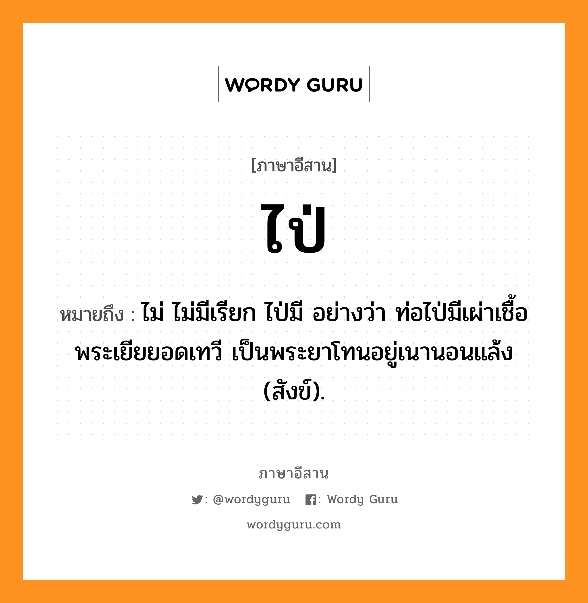 ไป่ หมายถึงอะไร, ภาษาอีสาน ไป่ หมายถึง ไม่ ไม่มีเรียก ไป่มี อย่างว่า ท่อไป่มีเผ่าเชื้อพระเยียยอดเทวี เป็นพระยาโทนอยู่เนานอนแล้ง (สังข์). หมวด ไป่