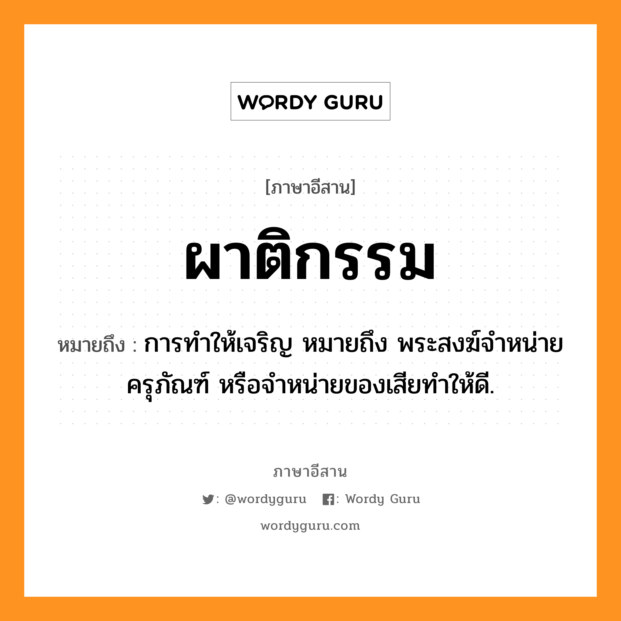 ผาติกรรม หมายถึงอะไร, ภาษาอีสาน ผาติกรรม หมายถึง การทำให้เจริญ หมายถึง พระสงฆ์จำหน่ายครุภัณฑ์ หรือจำหน่ายของเสียทำให้ดี. หมวด ผา - ติ - กำ