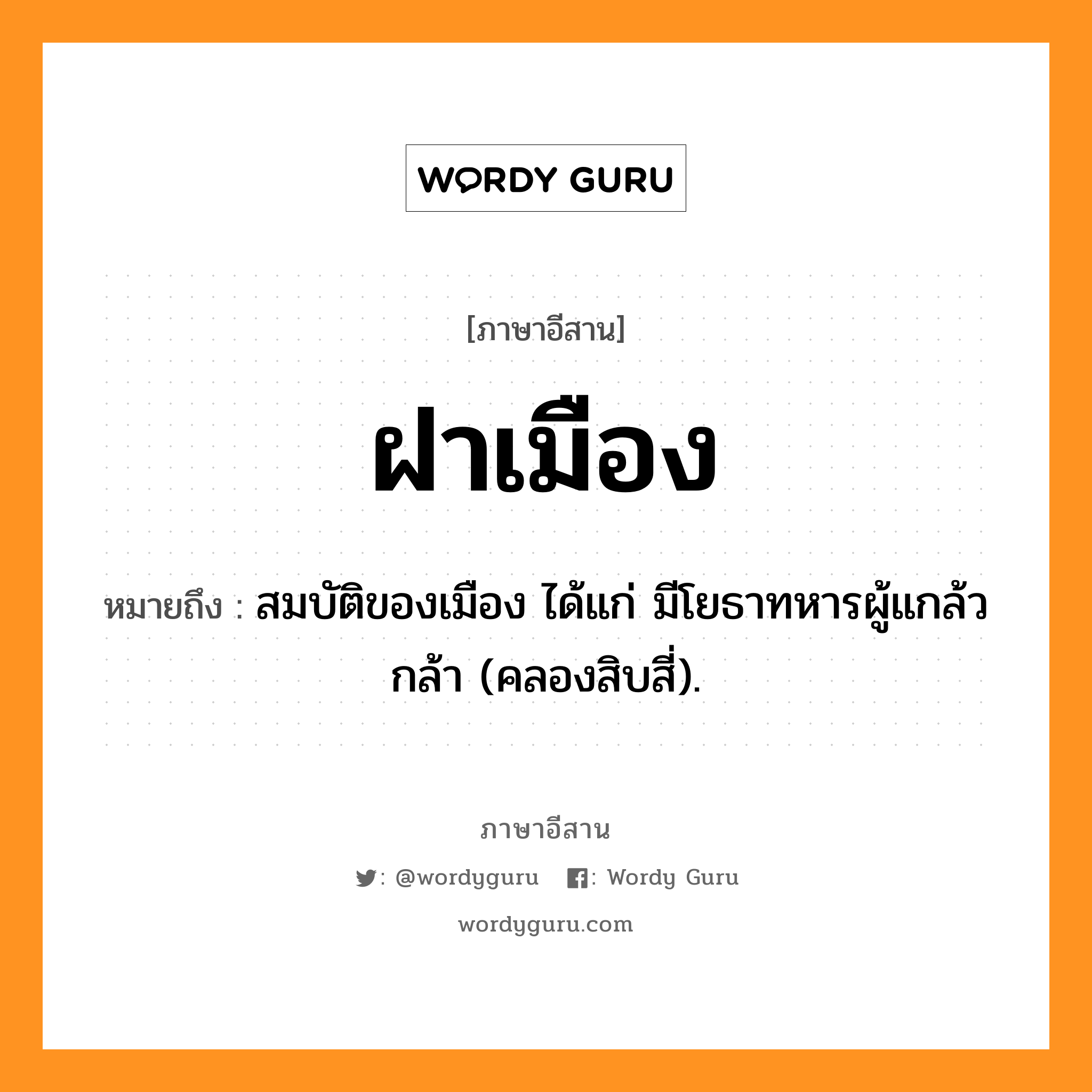 ฝาเมือง หมายถึงอะไร, ภาษาอีสาน ฝาเมือง หมายถึง สมบัติของเมือง ได้แก่ มีโยธาทหารผู้แกล้วกล้า (คลองสิบสี่). หมวด ฝา - เมือง