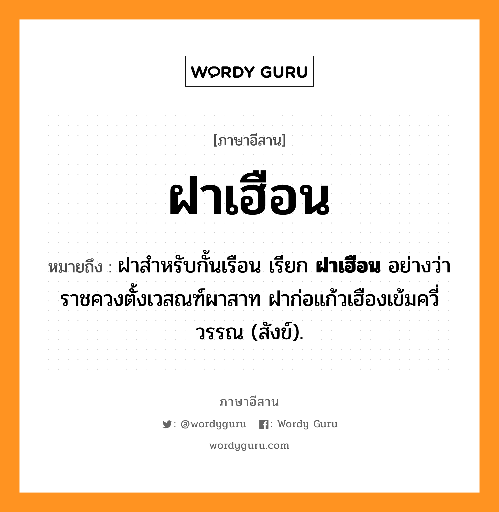 ฝาเฮือน หมายถึงอะไร, ภาษาอีสาน ฝาเฮือน หมายถึง ฝาสำหรับกั้นเรือน เรียก &lt;b&gt;ฝาเฮือน&lt;/b&gt; อย่างว่า ราชควงตั้งเวสณฑ์ผาสาท ฝาก่อแก้วเฮืองเข้มควี่วรรณ (สังข์). หมวด ฝา - เฮือน