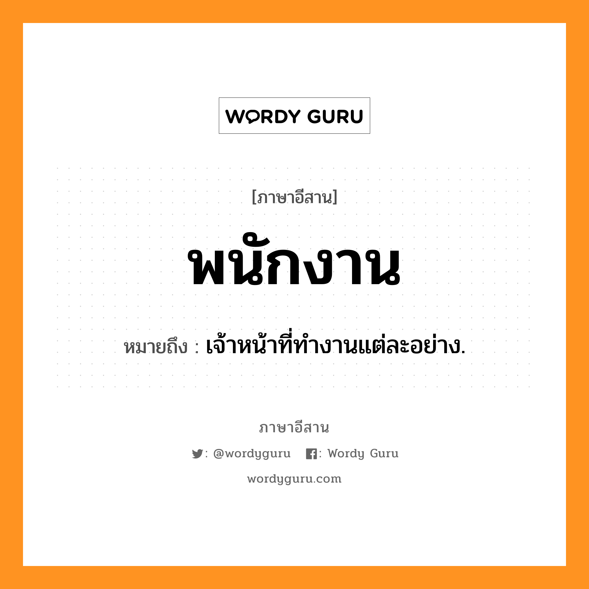 พนักงาน หมายถึงอะไร, ภาษาอีสาน พนักงาน หมายถึง เจ้าหน้าที่ทำงานแต่ละอย่าง. หมวด พะ - นัก - งาน