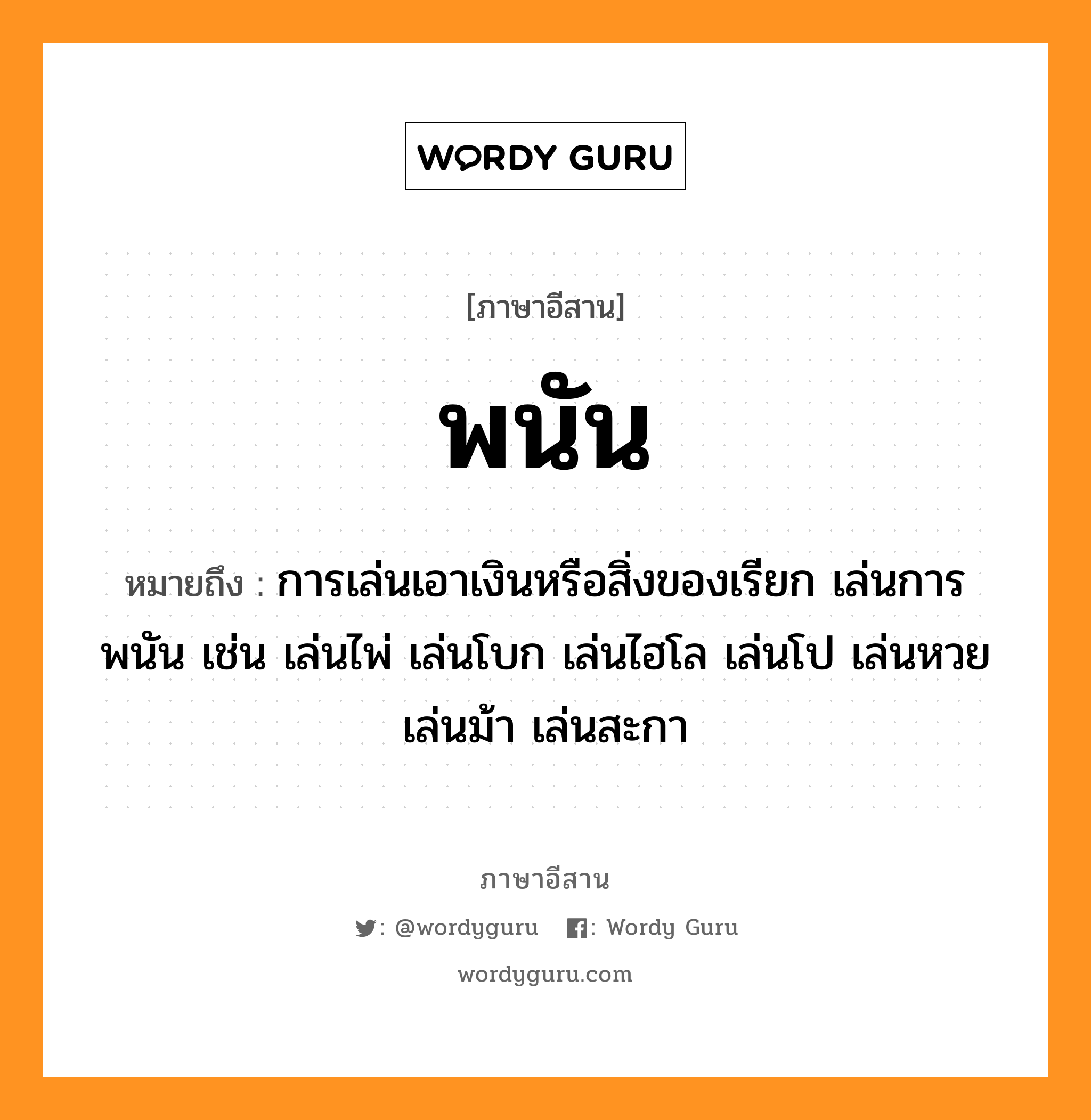 พนัน หมายถึงอะไร, ภาษาอีสาน พนัน หมายถึง การเล่นเอาเงินหรือสิ่งของเรียก เล่นการพนัน เช่น เล่นไพ่ เล่นโบก เล่นไฮโล เล่นโป เล่นหวย เล่นม้า เล่นสะกา หมวด พะ-นัน