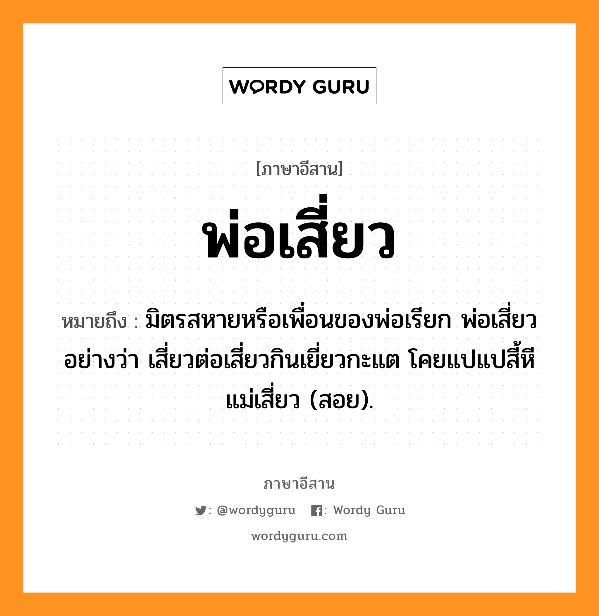 พ่อเสี่ยว หมายถึงอะไร, ภาษาอีสาน พ่อเสี่ยว หมายถึง มิตรสหายหรือเพื่อนของพ่อเรียก พ่อเสี่ยว อย่างว่า เสี่ยวต่อเสี่ยวกินเยี่ยวกะแต โคยแปแปสี้หีแม่เสี่ยว (สอย). หมวด พ่อ - เสี่ยว