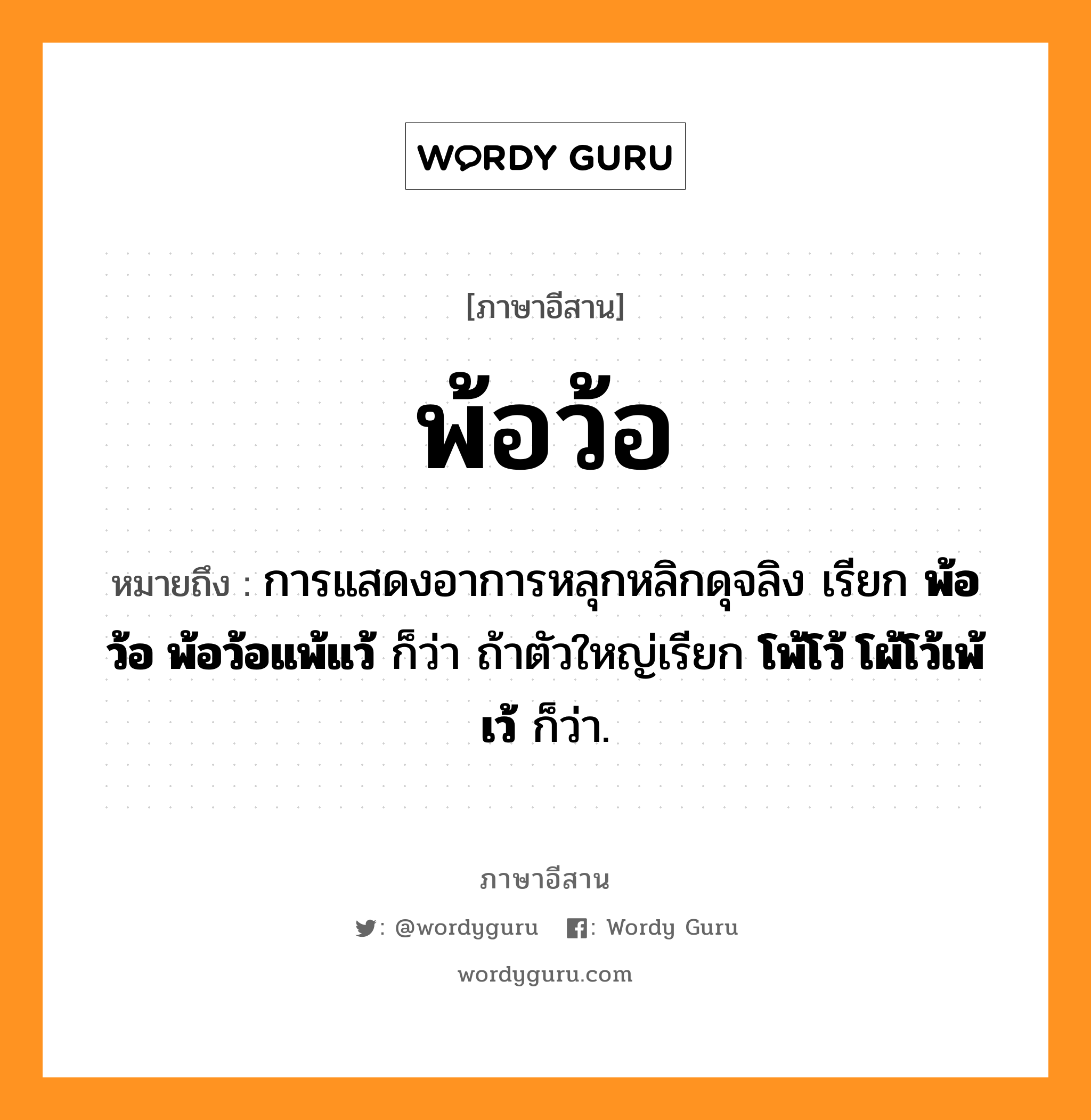 พ้อว้อ หมายถึงอะไร, ภาษาอีสาน พ้อว้อ หมายถึง การแสดงอาการหลุกหลิกดุจลิง เรียก &lt;b&gt;พ้อว้อ พ้อว้อแพ้แว้&lt;/b&gt; ก็ว่า ถ้าตัวใหญ่เรียก &lt;b&gt;โพ้โว้ โผ้โว้เพ้เว้&lt;/b&gt; ก็ว่า. หมวด พ้อ - ว้อ