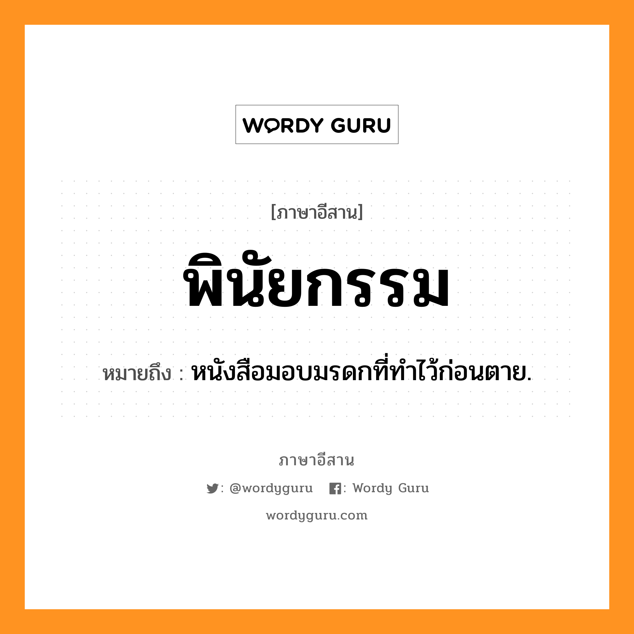 พินัยกรรม หมายถึงอะไร, ภาษาอีสาน พินัยกรรม หมายถึง หนังสือมอบมรดกที่ทำไว้ก่อนตาย. หมวด พิ - ใน - กำ