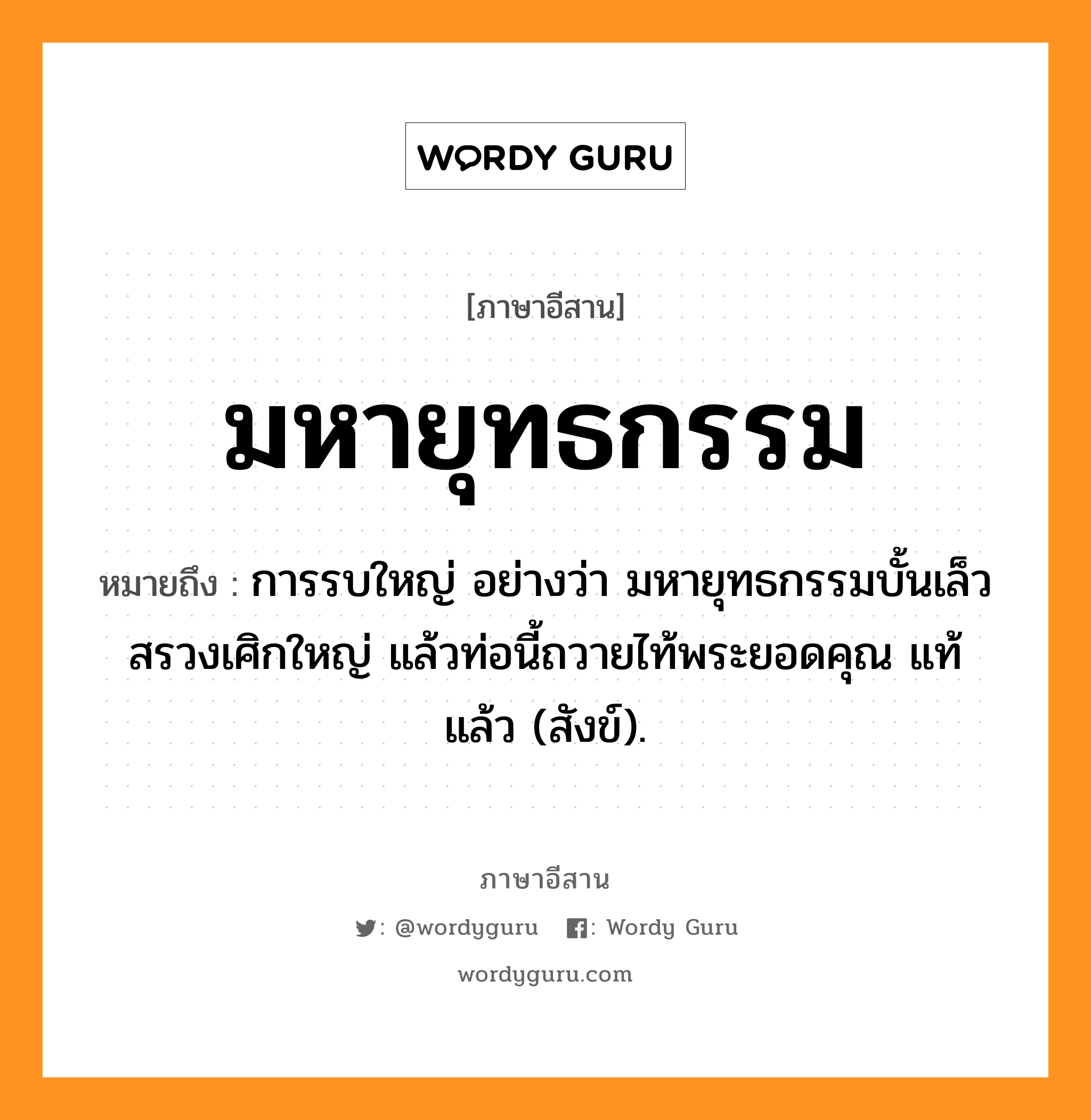 มหายุทธกรรม หมายถึงอะไร, ภาษาอีสาน มหายุทธกรรม หมายถึง การรบใหญ่ อย่างว่า มหายุทธกรรมบั้นเล็วสรวงเศิกใหญ่ แล้วท่อนี้ถวายไท้พระยอดคุณ แท้แล้ว (สังข์). หมวด มะ - หา - ยุด - ทะ - กำ