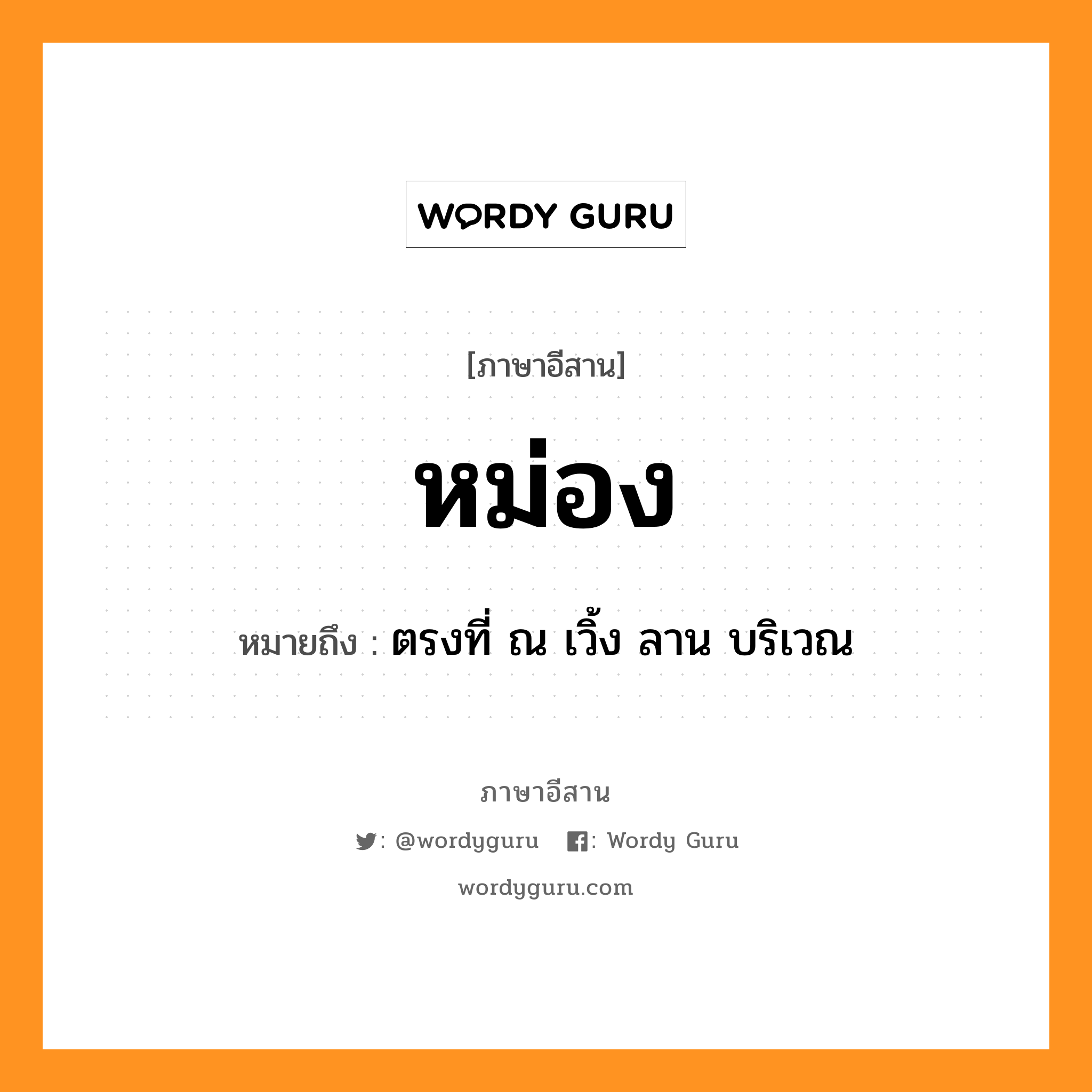 หม่อง หมายถึงอะไร, ภาษาอีสาน หม่อง หมายถึง ตรงที่ ณ เวิ้ง ลาน บริเวณ หมวด หม่อง