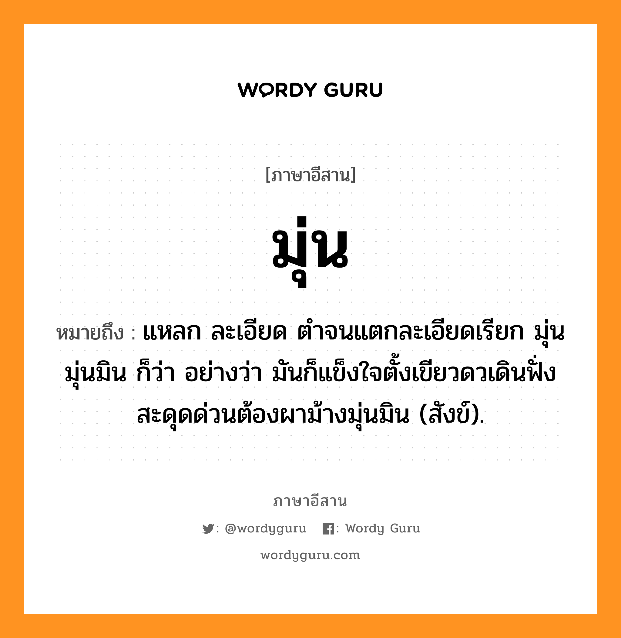 มุ่น หมายถึงอะไร, ภาษาอีสาน มุ่น หมายถึง แหลก ละเอียด ตำจนแตกละเอียดเรียก มุ่น มุ่นมิน ก็ว่า อย่างว่า มันก็แข็งใจตั้งเขียวดวเดินฟั่ง สะดุดด่วนต้องผาม้างมุ่นมิน (สังข์). หมวด มุ่น