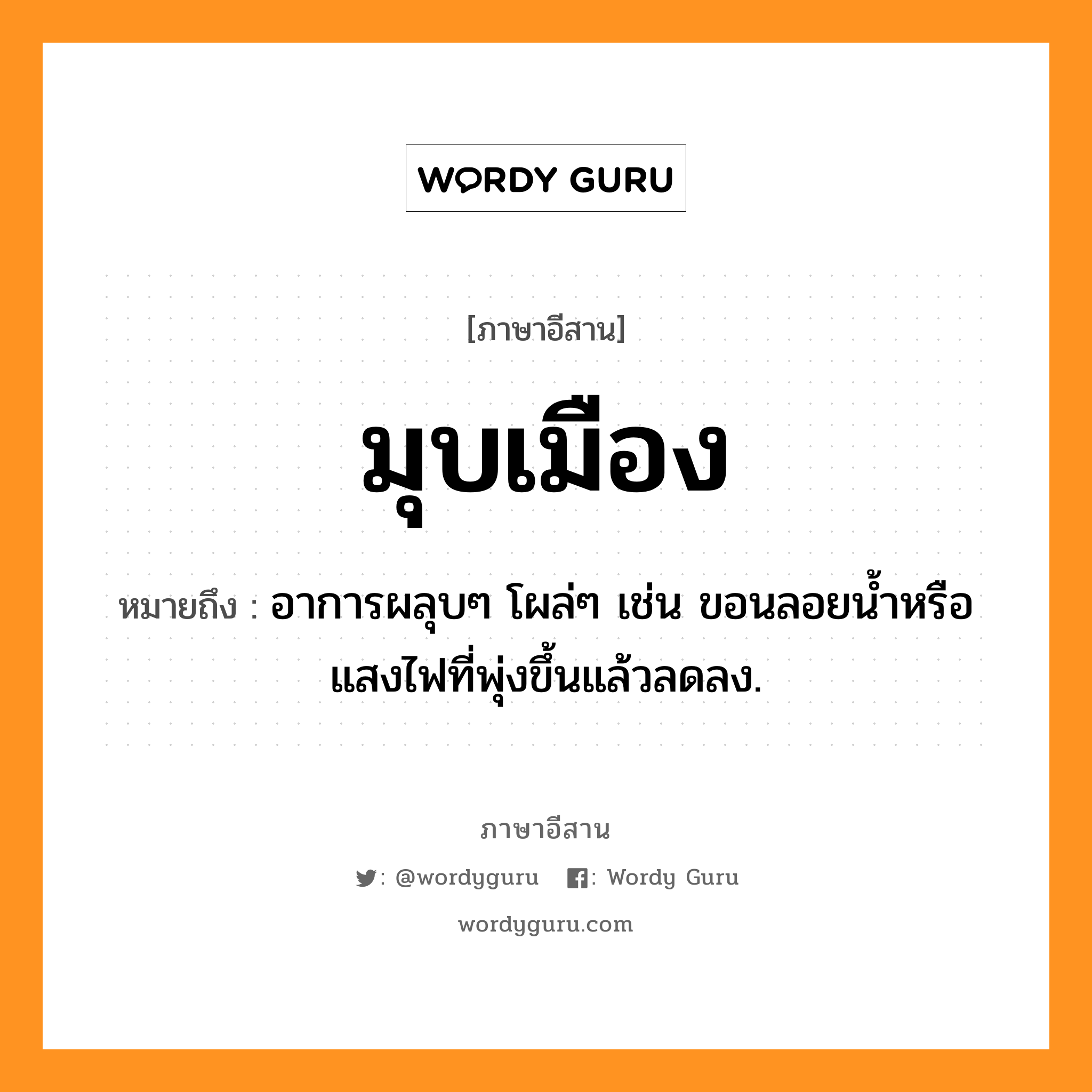 มุบเมือง หมายถึงอะไร, ภาษาอีสาน มุบเมือง หมายถึง อาการผลุบๆ โผล่ๆ เช่น ขอนลอยน้ำหรือแสงไฟที่พุ่งขึ้นแล้วลดลง. หมวด มุบ - เมือง