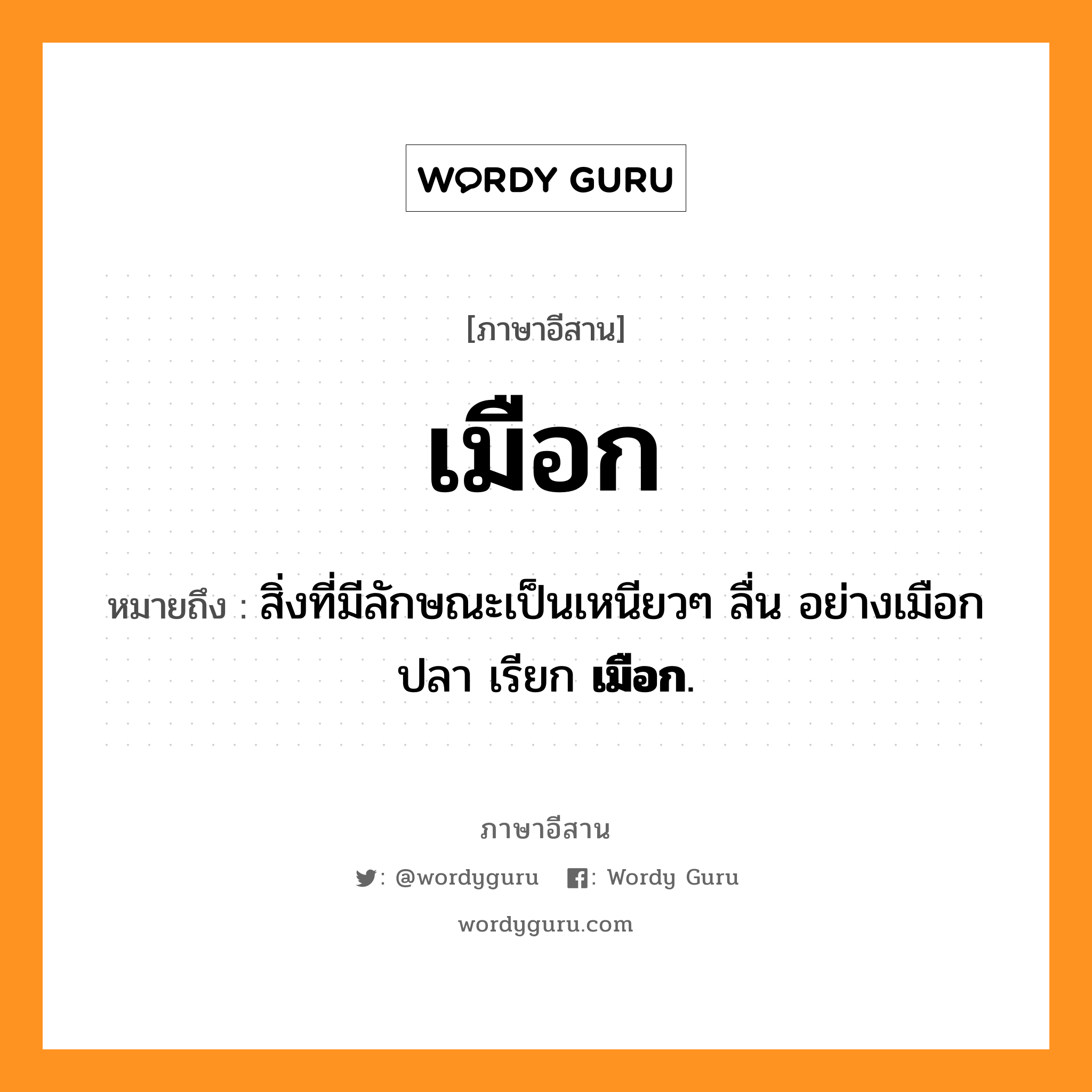 เมือก หมายถึงอะไร, ภาษาอีสาน เมือก หมายถึง สิ่งที่มีลักษณะเป็นเหนียวๆ ลื่น อย่างเมือกปลา เรียก &lt;b&gt;เมือก&lt;/b&gt;. หมวด เมือก