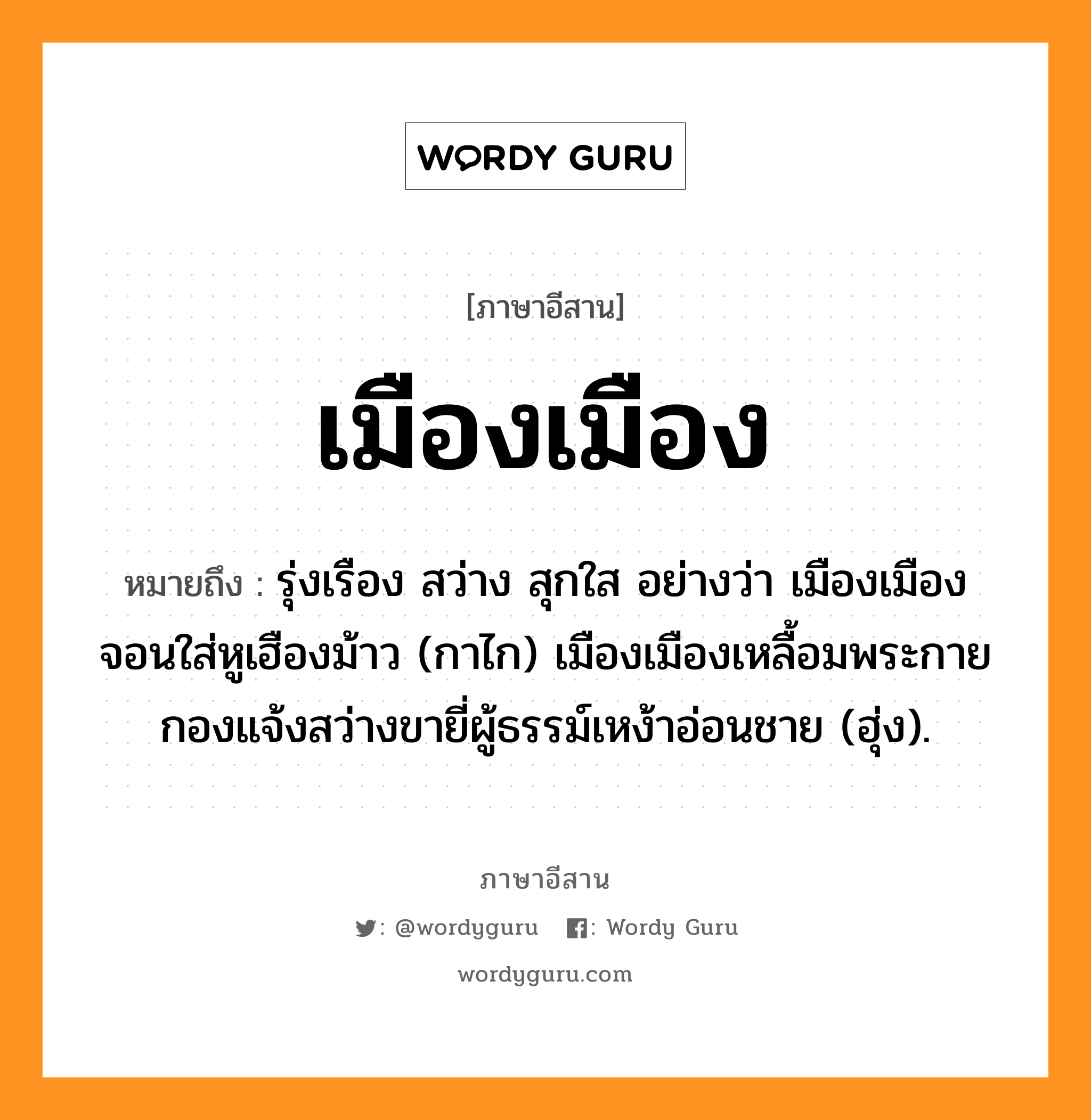 เมืองเมือง หมายถึงอะไร, ภาษาอีสาน เมืองเมือง หมายถึง รุ่งเรือง สว่าง สุกใส อย่างว่า เมืองเมืองจอนใส่หูเฮืองม้าว (กาไก) เมืองเมืองเหลื้อมพระกายกองแจ้งสว่างขายี่ผู้ธรรม์เหง้าอ่อนชาย (ฮุ่ง). หมวด เมือง - เมือง