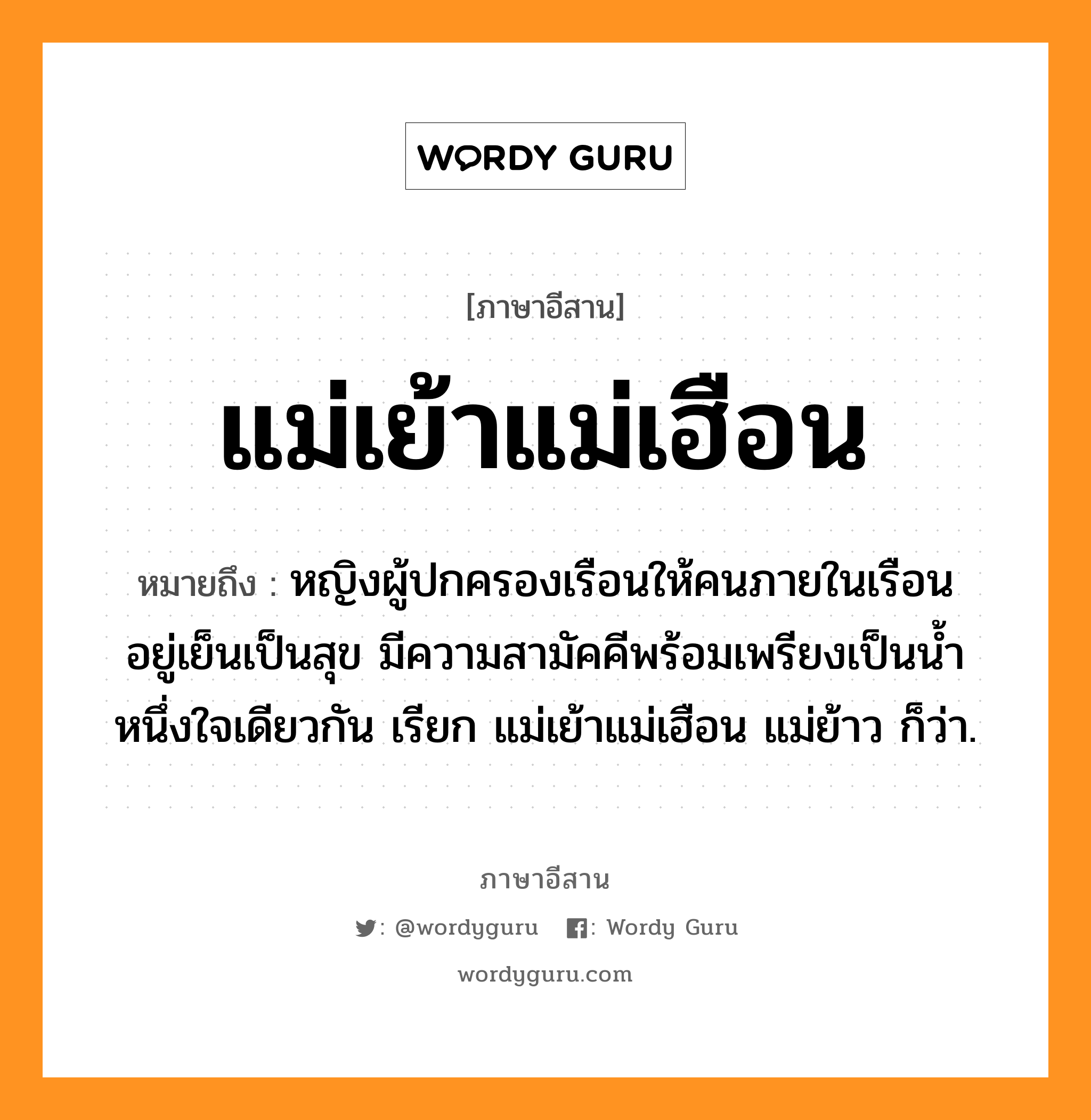 แม่เย้าแม่เฮือน หมายถึงอะไร, ภาษาอีสาน แม่เย้าแม่เฮือน หมายถึง หญิงผู้ปกครองเรือนให้คนภายในเรือนอยู่เย็นเป็นสุข มีความสามัคคีพร้อมเพรียงเป็นน้ำหนึ่งใจเดียวกัน เรียก แม่เย้าแม่เฮือน แม่ย้าว ก็ว่า. หมวด แม่-เย่า-แม่-เฮือน