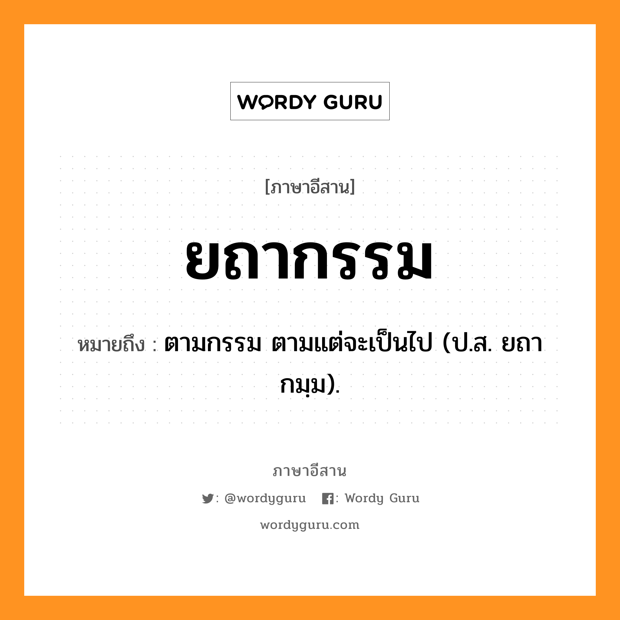 ยถากรรม หมายถึงอะไร, ภาษาอีสาน ยถากรรม หมายถึง ตามกรรม ตามแต่จะเป็นไป (ป.ส. ยถากมฺม). หมวด ยะ - ถา - กำ