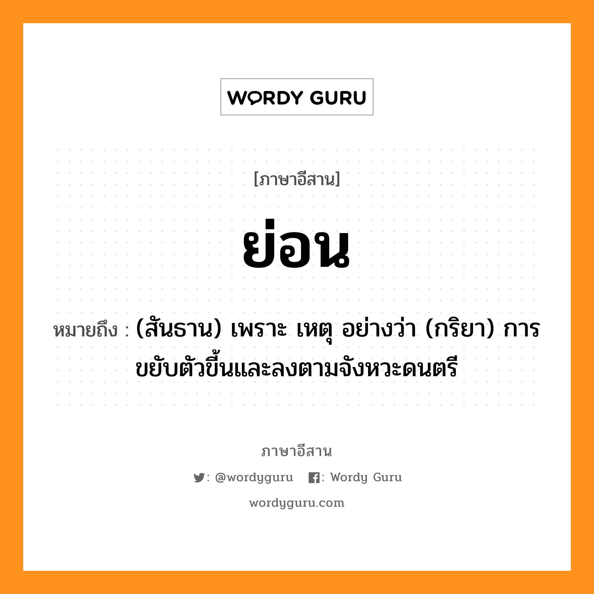 ย่อน หมายถึงอะไร, ภาษาอีสาน ย่อน หมายถึง (สันธาน) เพราะ เหตุ อย่างว่า (กริยา) การขยับตัวขี้นและลงตามจังหวะดนตรี หมวด ย่อน