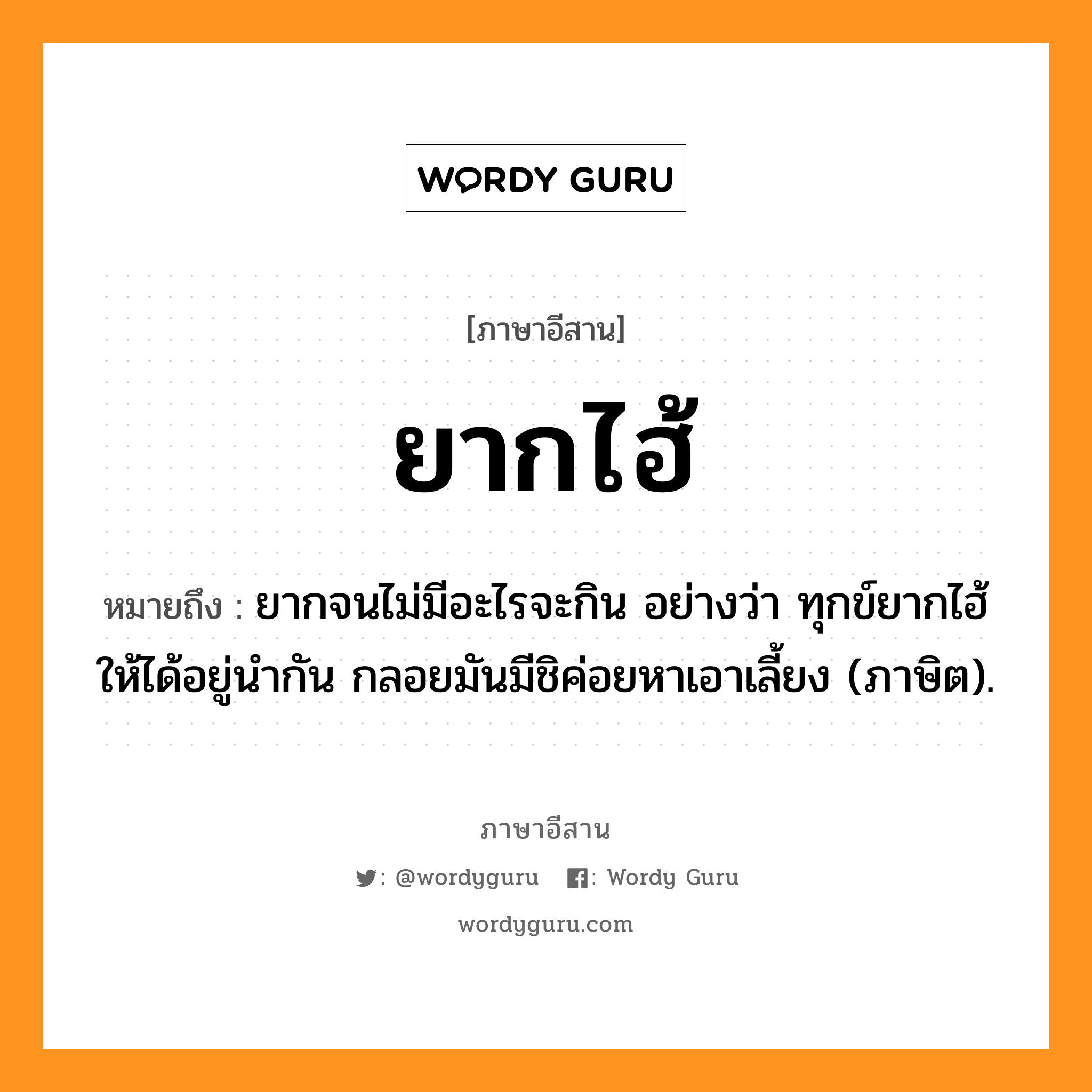 ยากไฮ้ หมายถึงอะไร, ภาษาอีสาน ยากไฮ้ หมายถึง ยากจนไม่มีอะไรจะกิน อย่างว่า ทุกข์ยากไฮ้ให้ได้อยู่นำกัน กลอยมันมีชิค่อยหาเอาเลี้ยง (ภาษิต). หมวด ยาก - ไฮ้