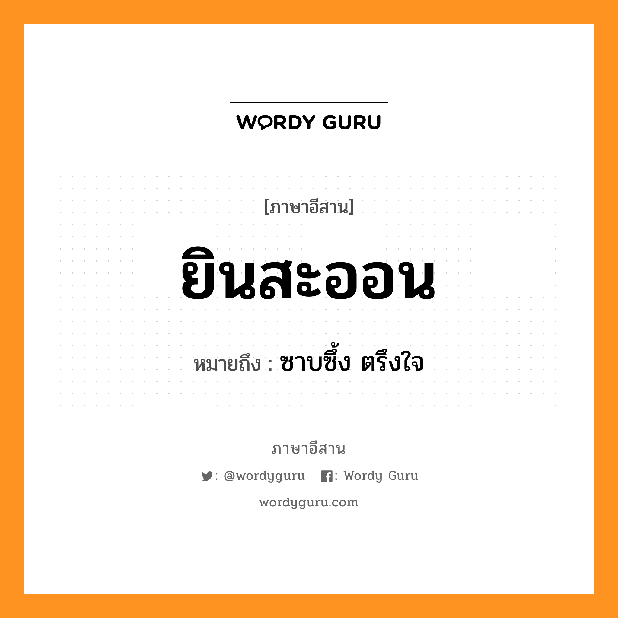 ยินสะออน หมายถึงอะไร, ภาษาอีสาน ยินสะออน หมายถึง ซาบซึ้ง ตรึงใจ หมวด ยิน - สะ - ออน